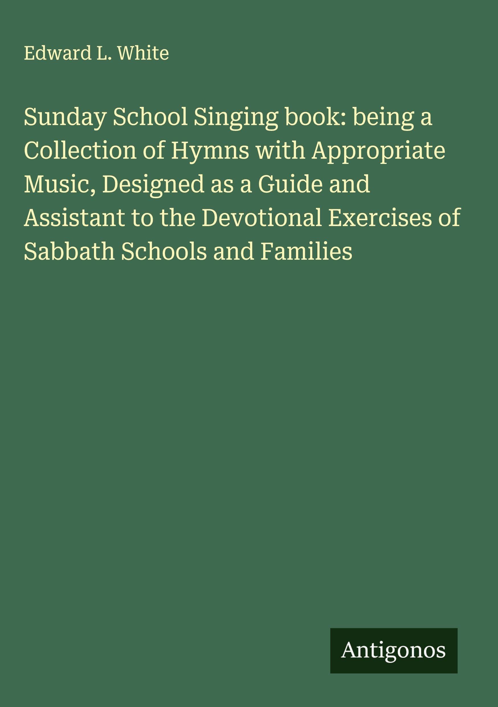 Sunday School Singing book: being a Collection of Hymns with Appropriate Music, Designed as a Guide and Assistant to the Devotional Exercises of Sabbath Schools and Families Classics