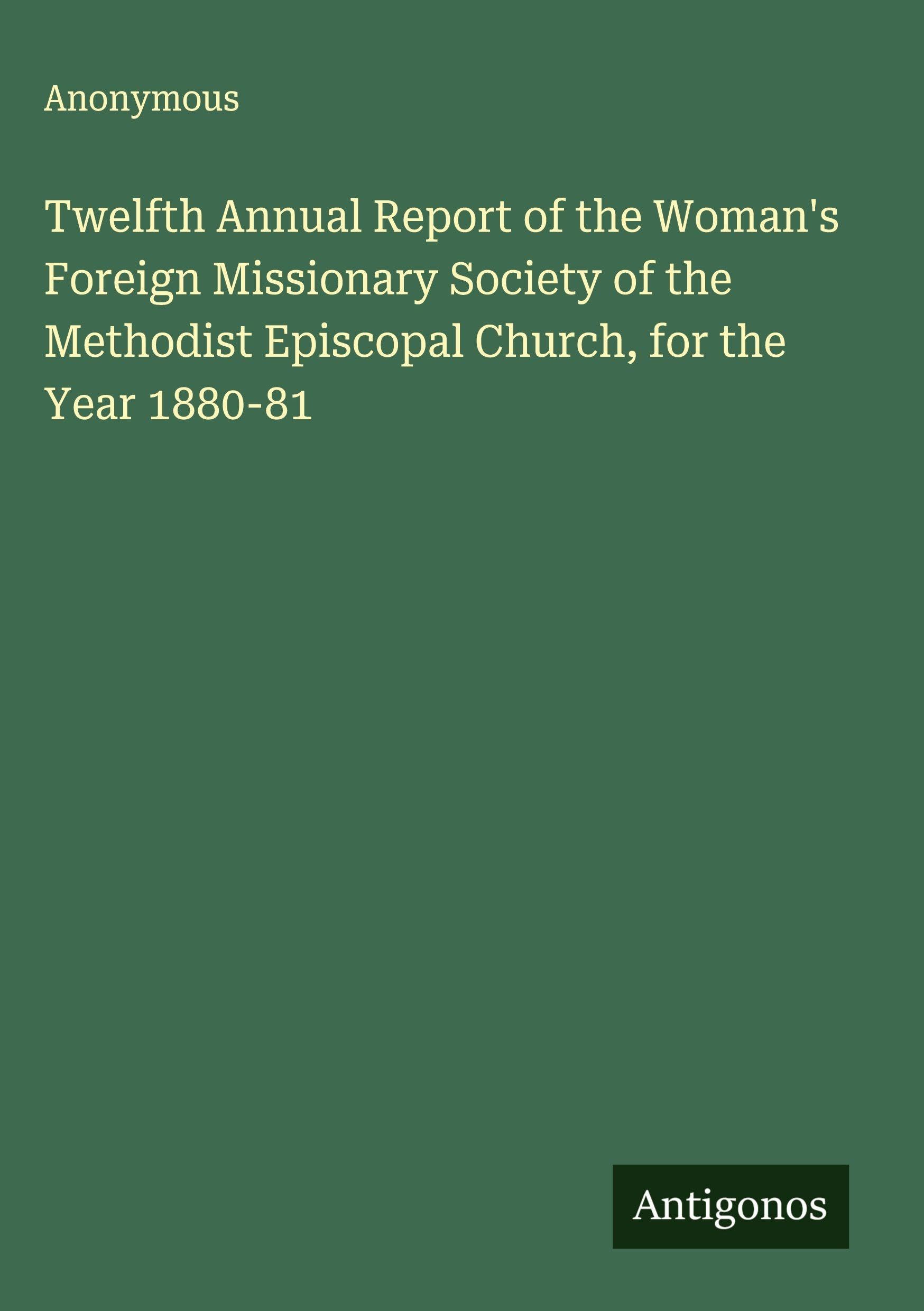 Twelfth Annual Report of the Woman's Foreign Missionary Society of the Methodist Episcopal Church, for the Year 1880-81 Classics