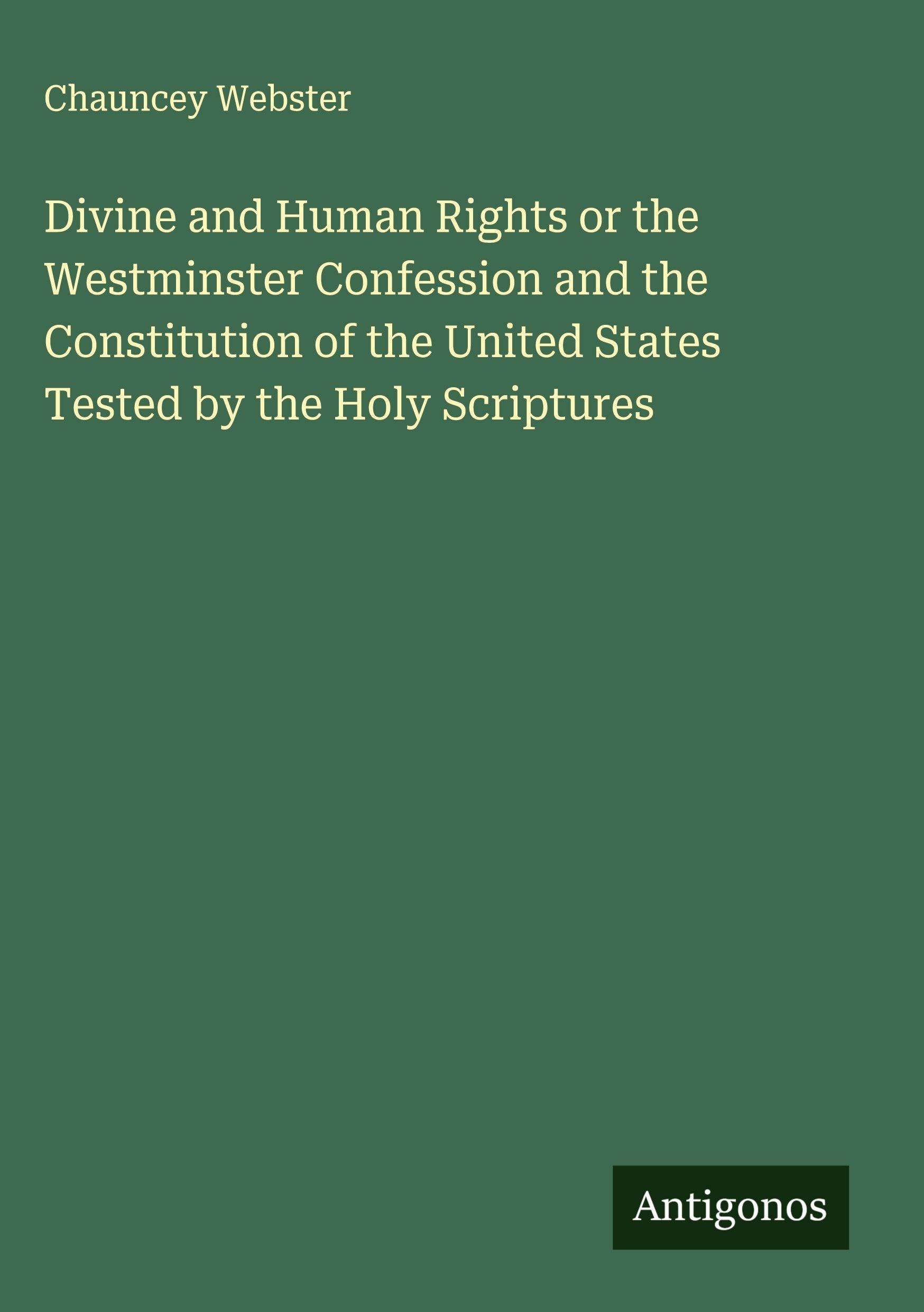 Divine and Human Rights or the Westminster Confession and the Constitution of the United States Tested by the Holy Scriptures Classics