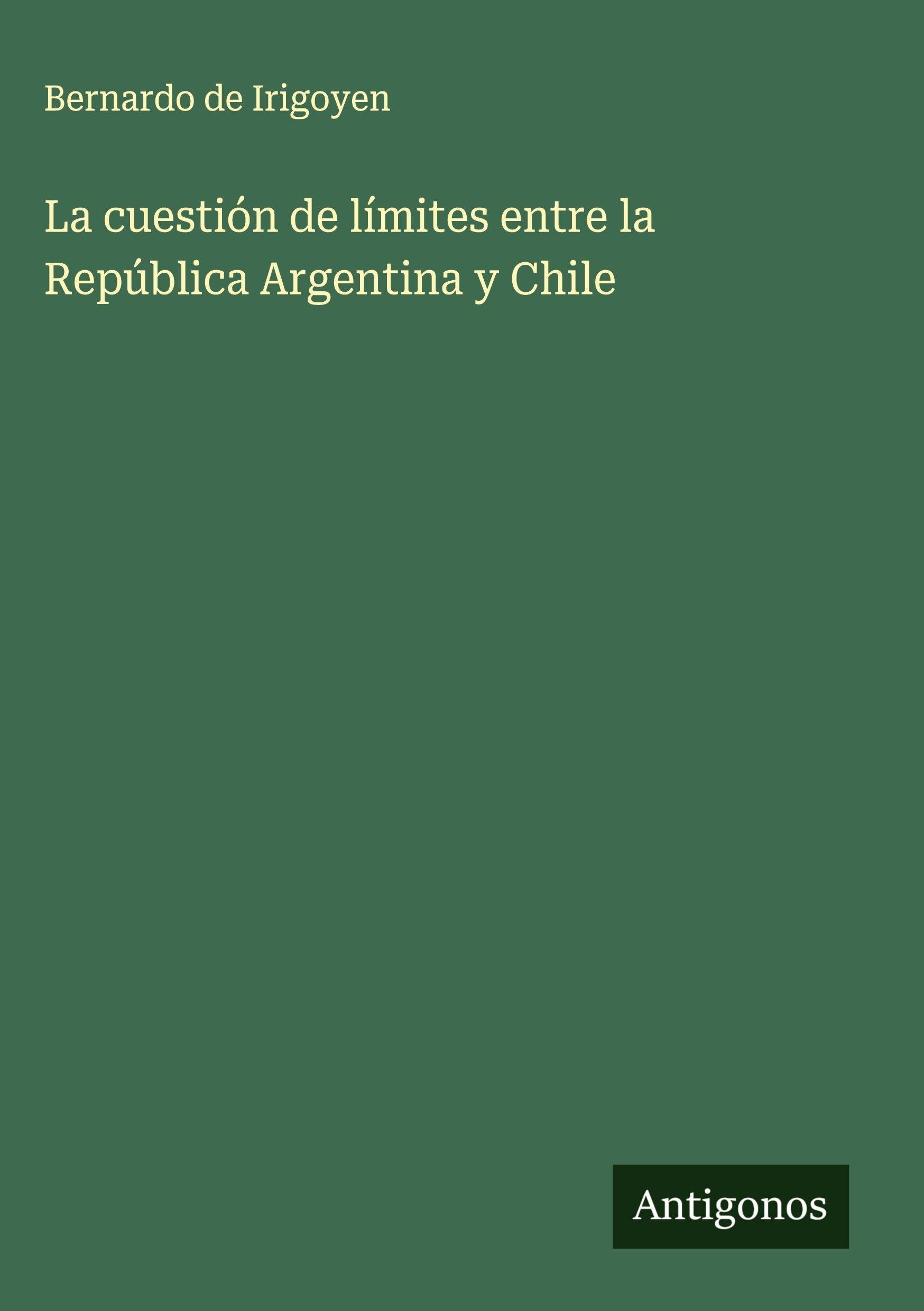 La cuestión de límites entre la República Argentina y Chile Classics
