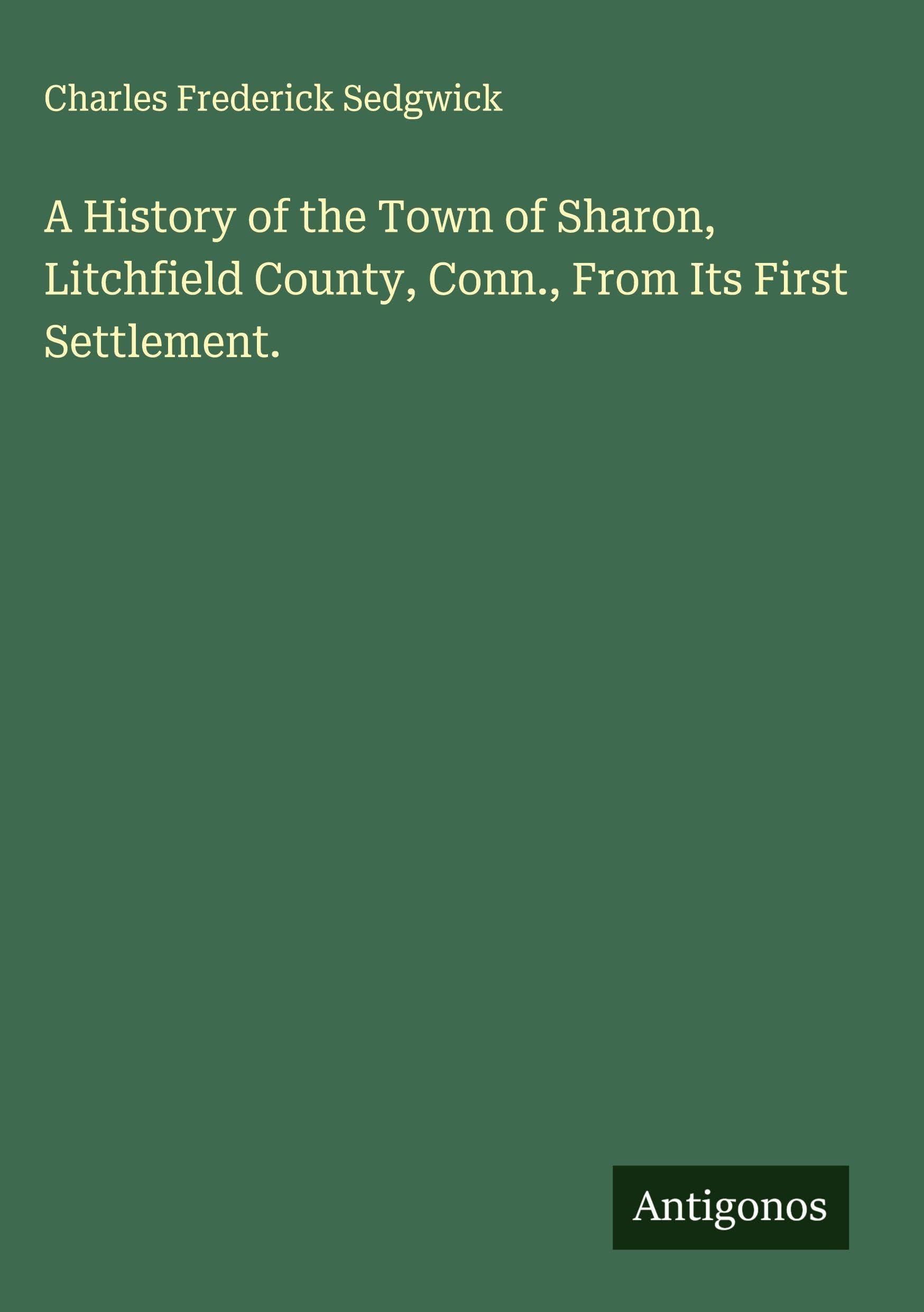 A History of the Town of Sharon, Litchfield County, Conn., From Its First Settlement. Classics