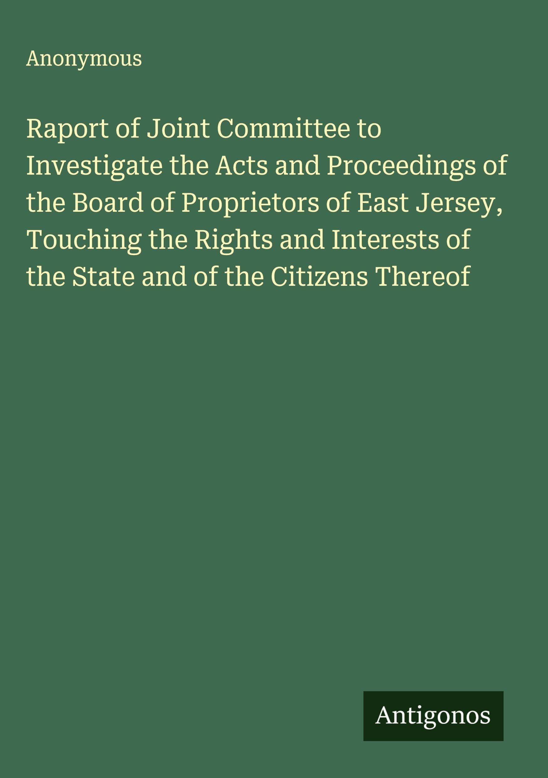 Raport of Joint Committee to Investigate the Acts and Proceedings of the Board of Proprietors of East Jersey, Touching the Rights and Interests of the State and of the Citizens Thereof Classics