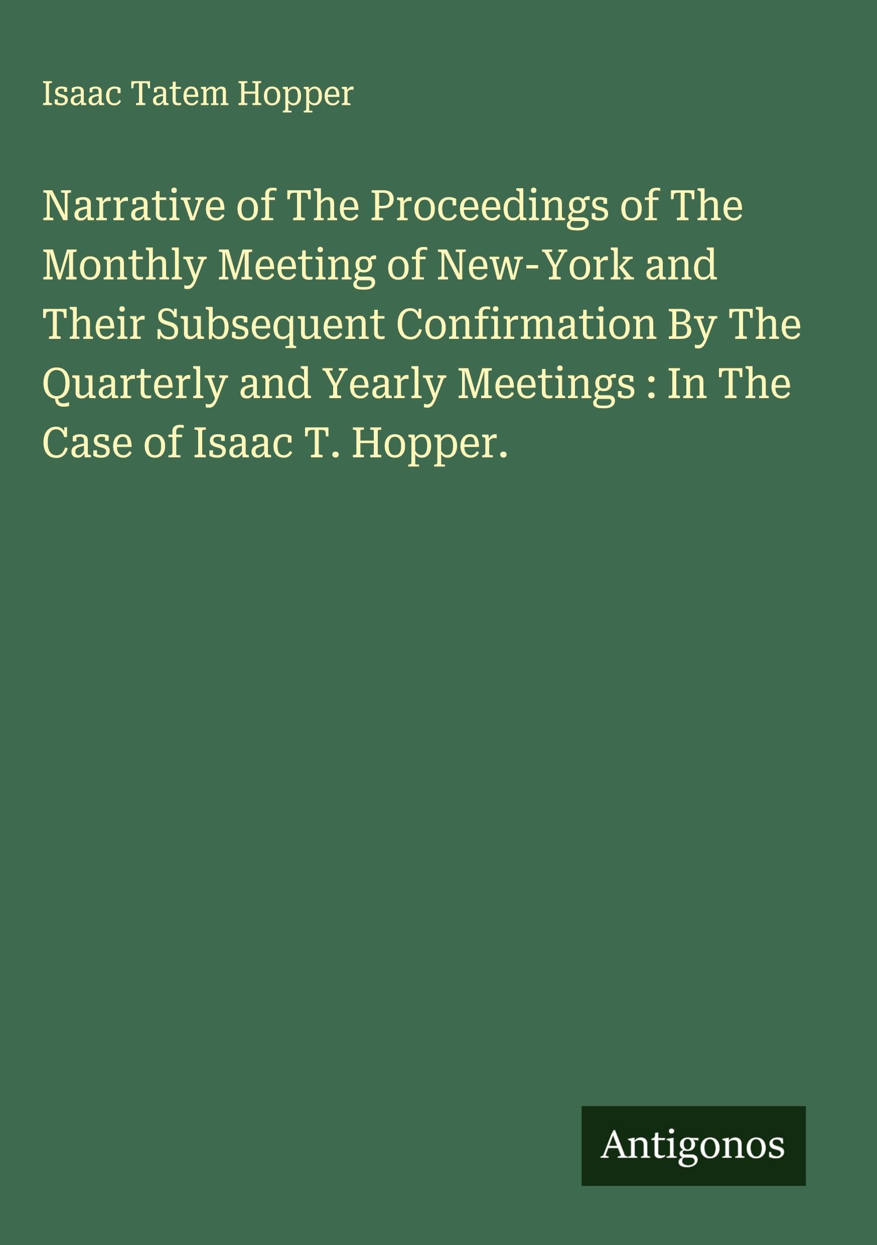 Narrative of The Proceedings of The Monthly Meeting of New-York and Their Subsequent Confirmation By The Quarterly and Yearly Meetings : In The Case of Isaac T. Hopper. Classics