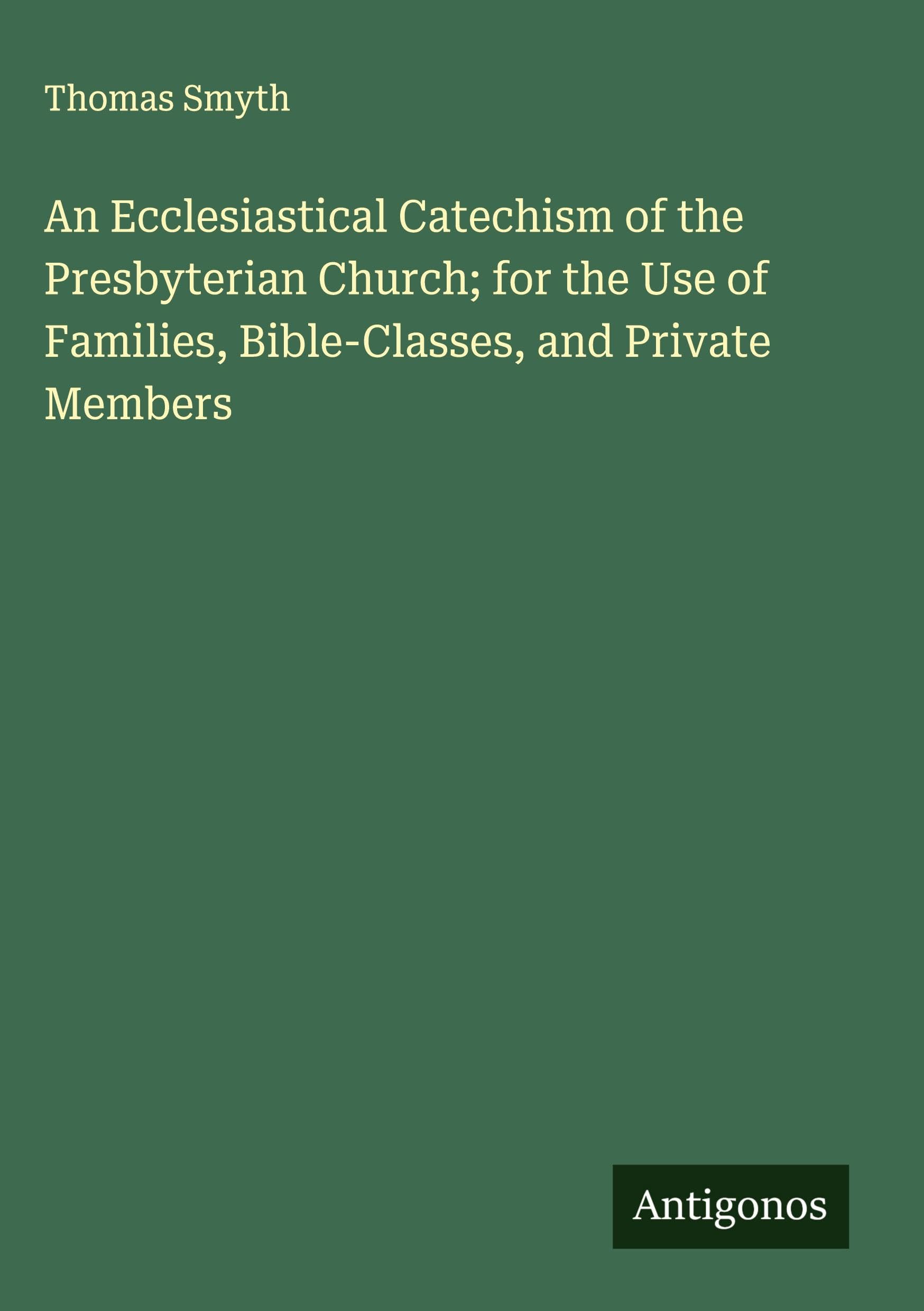 An Ecclesiastical Catechism of the Presbyterian Church; for the Use of Families, Bible-Classes, and Private Members Classics
