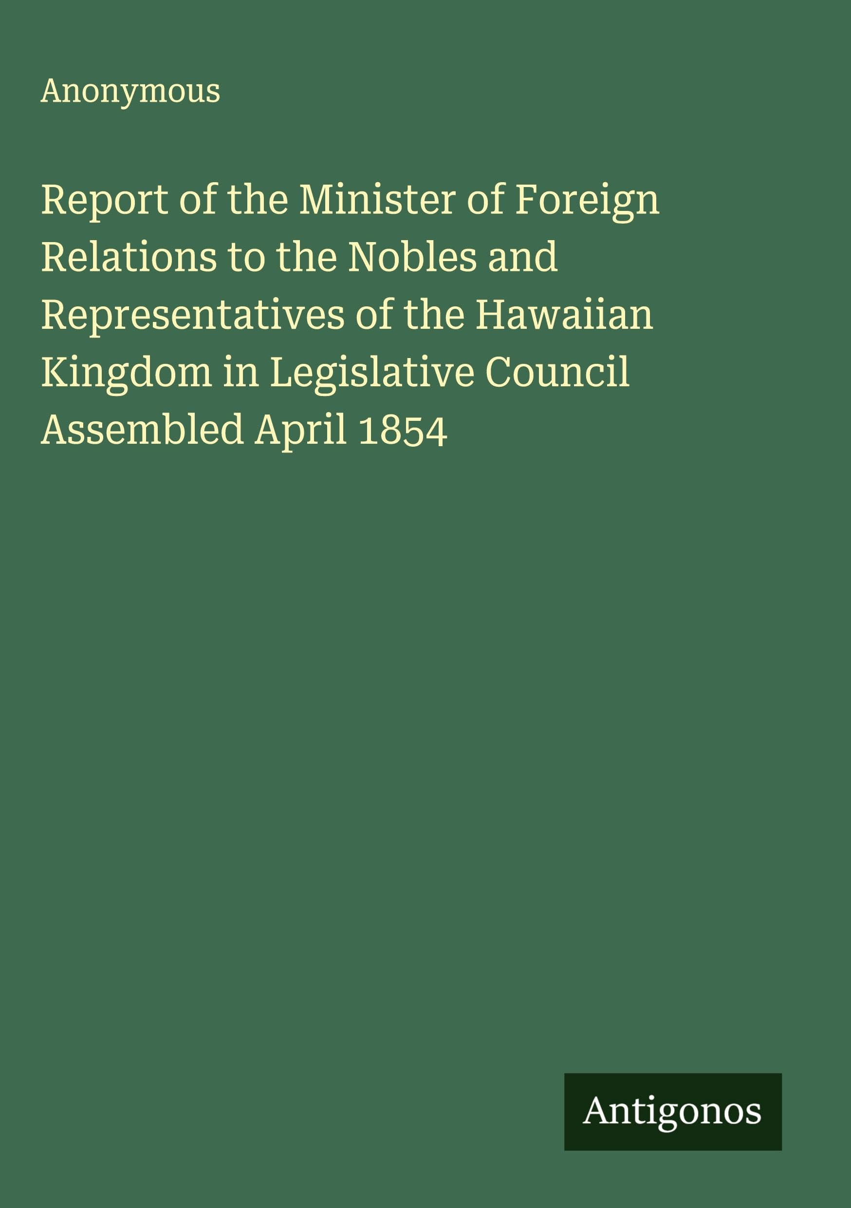 Report of the Minister of Foreign Relations to the Nobles and Representatives of the Hawaiian Kingdom in Legislative Council Assembled April 1854 Classics