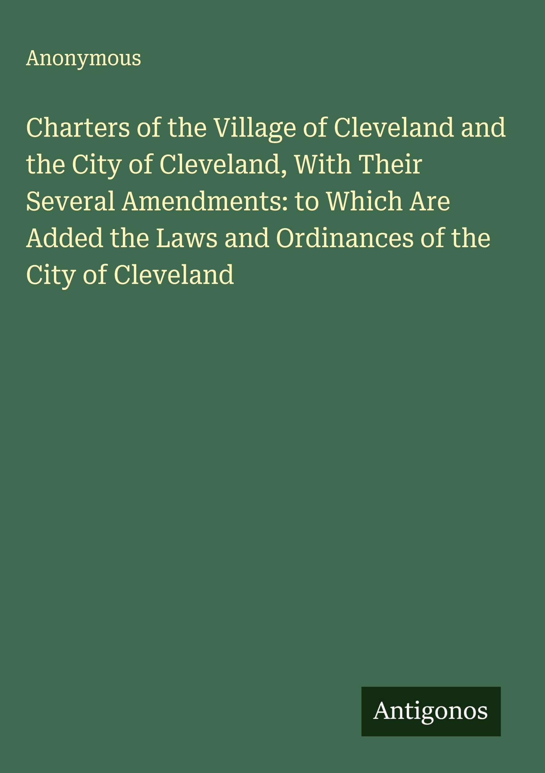 Charters of the Village of Cleveland and the City of Cleveland, With Their Several Amendments: to Which Are Added the Laws and Ordinances of the City of Cleveland Classics