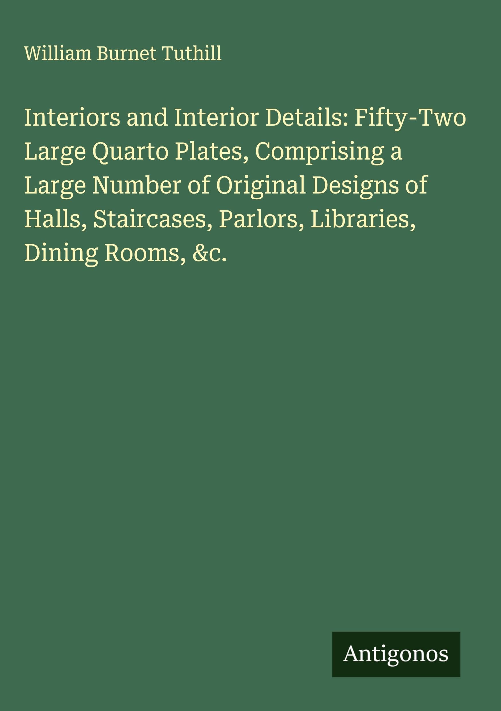Interiors and Interior Details: Fifty-Two Large Quarto Plates, Comprising a Large Number of Original Designs of Halls, Staircases, Parlors, Libraries, Dining Rooms, &c. Classics