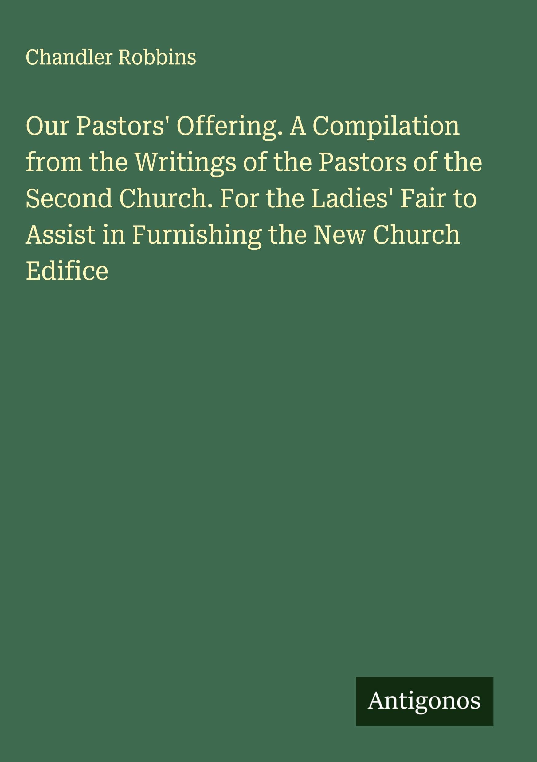 Our Pastors' Offering. A Compilation from the Writings of the Pastors of the Second Church. For the Ladies' Fair to Assist in Furnishing the New Church Edifice Classics