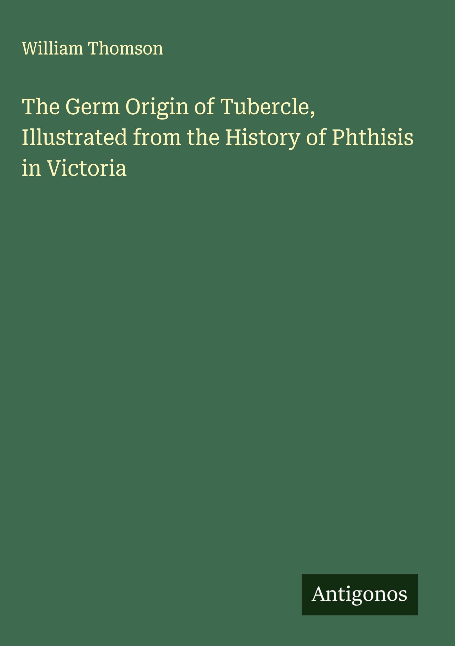 The Germ Origin of Tubercle, Illustrated from the History of Phthisis in Victoria Classics