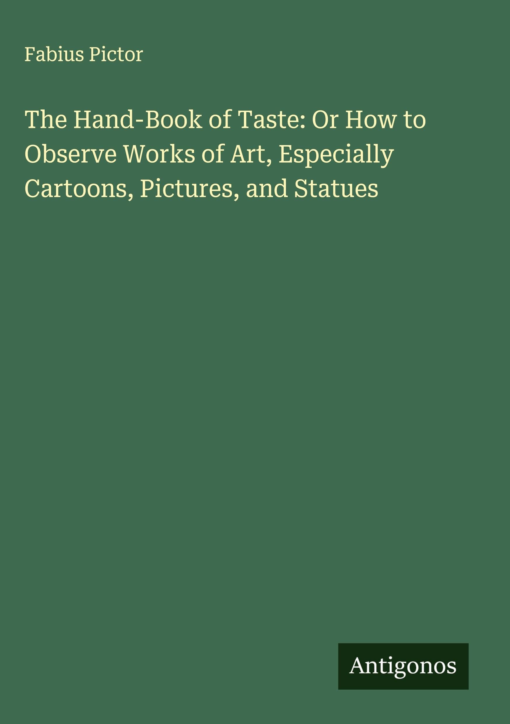 The Hand-Book of Taste: Or How to Observe Works of Art, Especially Cartoons, Pictures, and Statues Classics