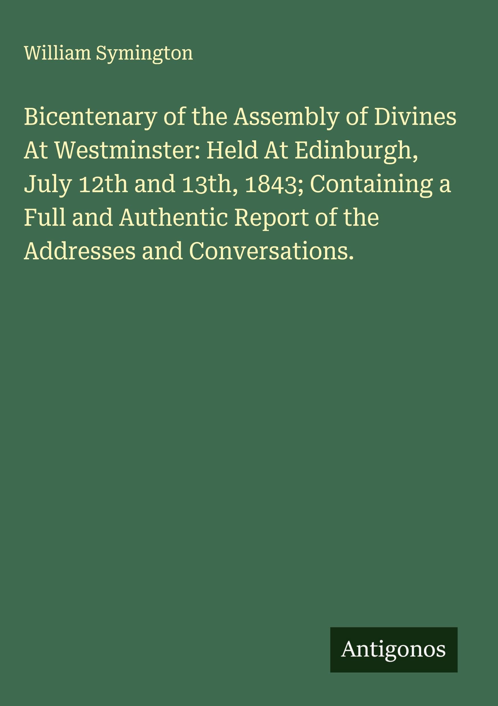 Bicentenary of the Assembly of Divines At Westminster: Held At Edinburgh, July 12th and 13th, 1843; Containing a Full and Authentic Report of the Addresses and Conversations. Classics