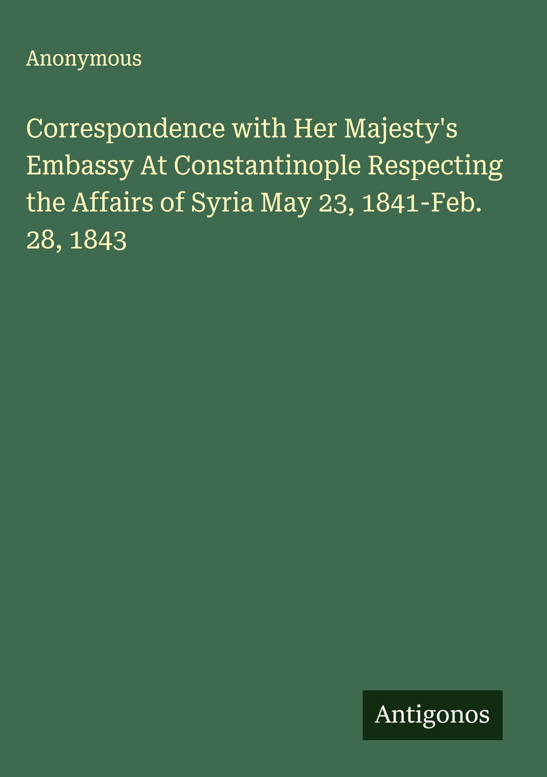 Correspondence with Her Majesty's Embassy At Constantinople Respecting the Affairs of Syria May 23, 1841-Feb. 28, 1843 Classics