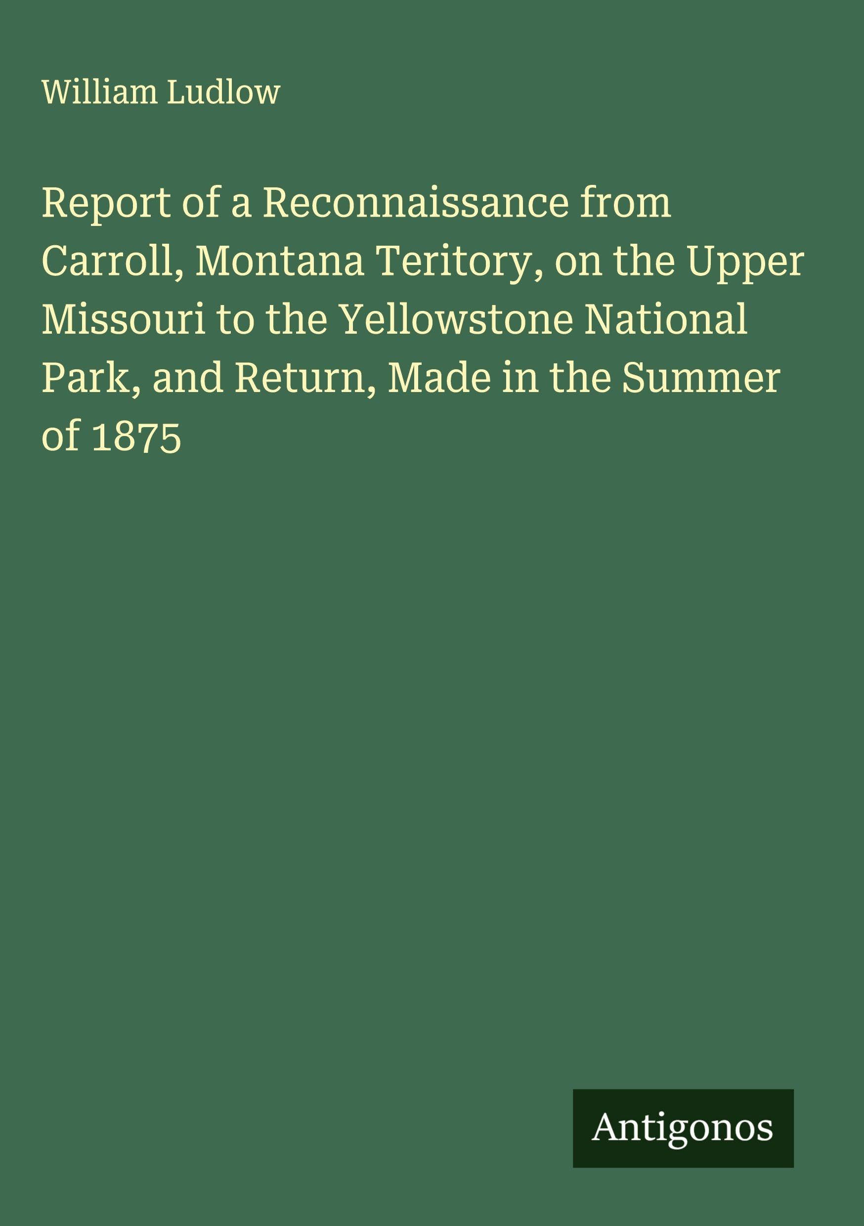 Report of a Reconnaissance from Carroll, Montana Teritory, on the Upper Missouri to the Yellowstone National Park, and Return, Made in the Summer of 1875 Classics