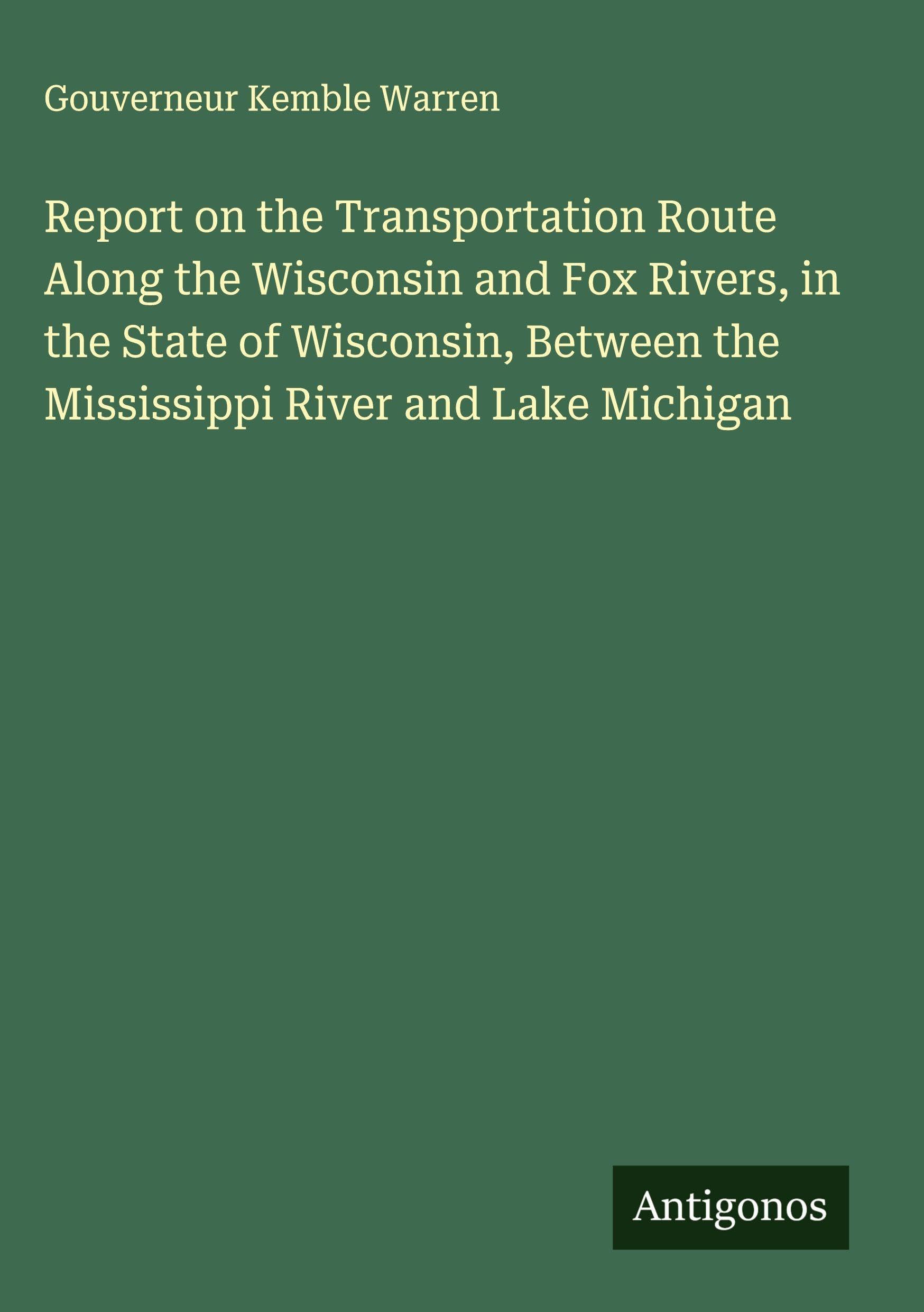 Report on the Transportation Route Along the Wisconsin and Fox Rivers, in the State of Wisconsin, Between the Mississippi River and Lake Michigan Classics