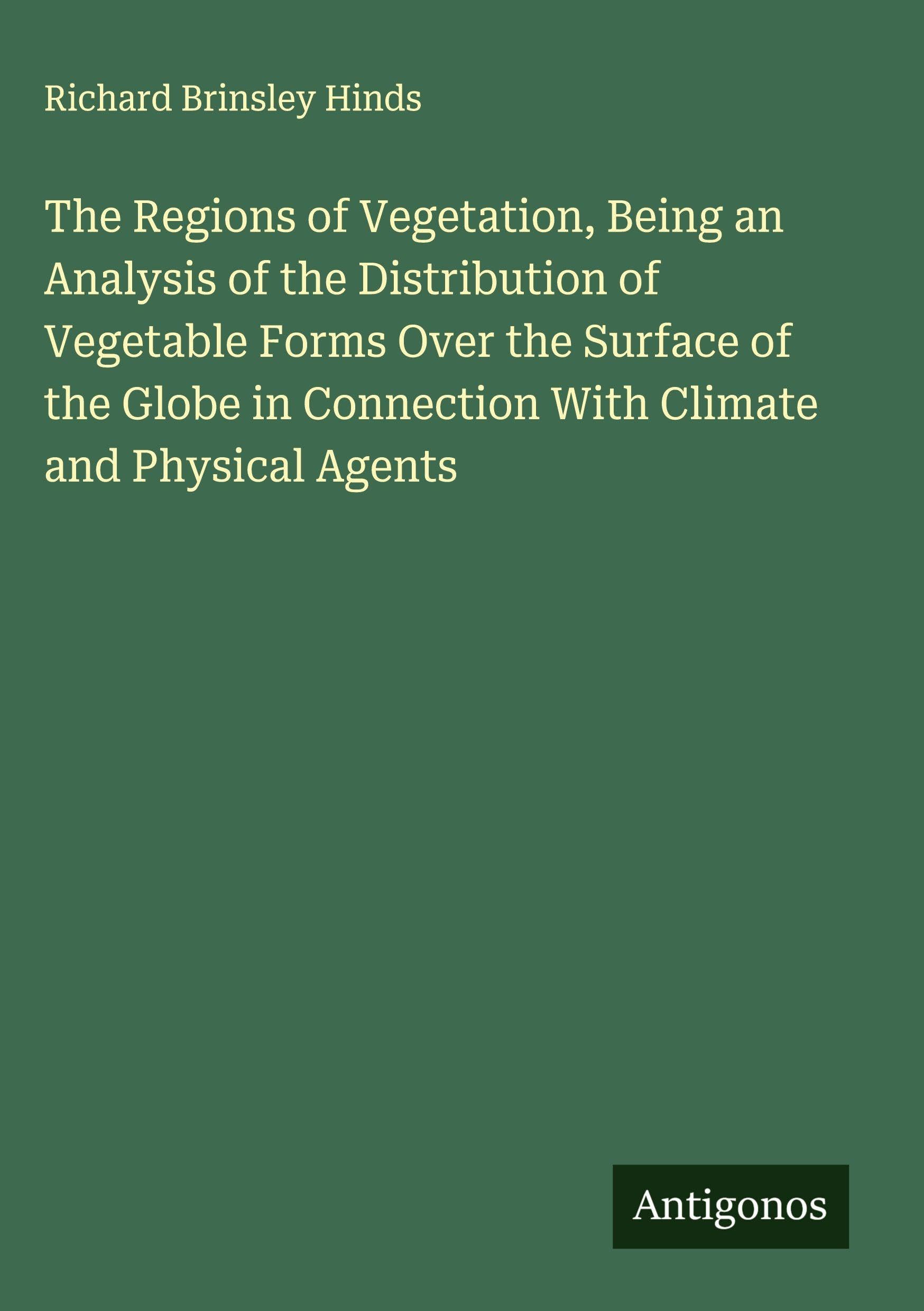 The Regions of Vegetation, Being an Analysis of the Distribution of Vegetable Forms Over the Surface of the Globe in Connection With Climate and Physical Agents Classics