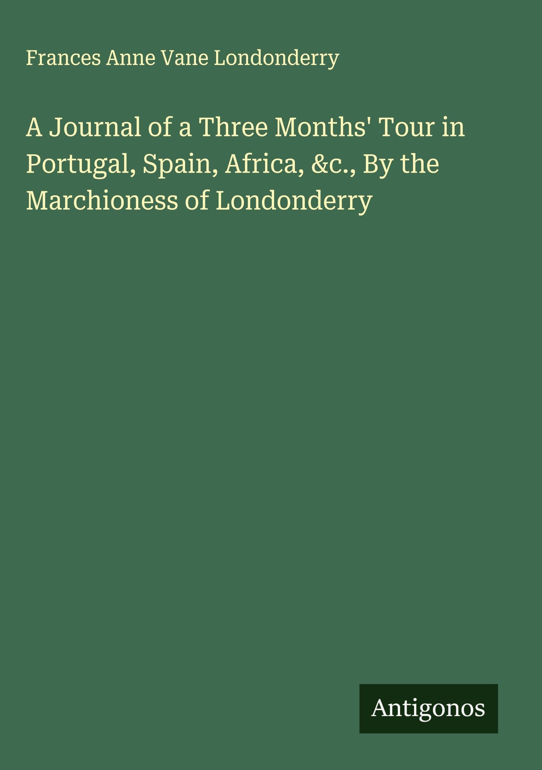 A Journal of a Three Months' Tour in Portugal, Spain, Africa, &c., By the Marchioness of Londonderry Classics