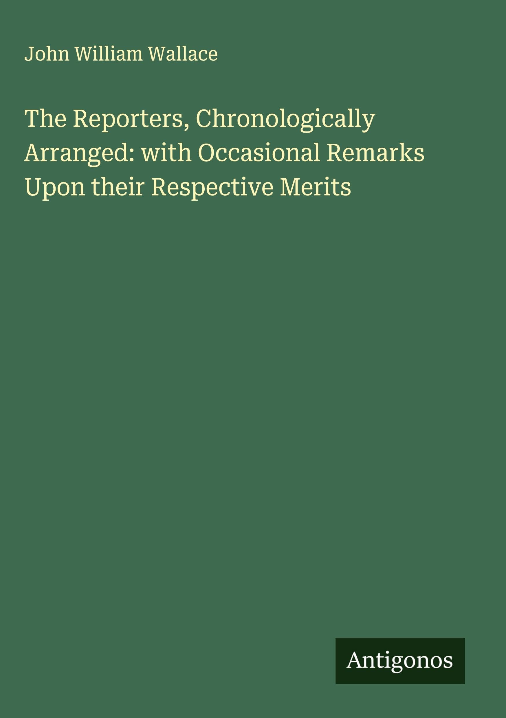 The Reporters, Chronologically Arranged: with Occasional Remarks Upon their Respective Merits Classics