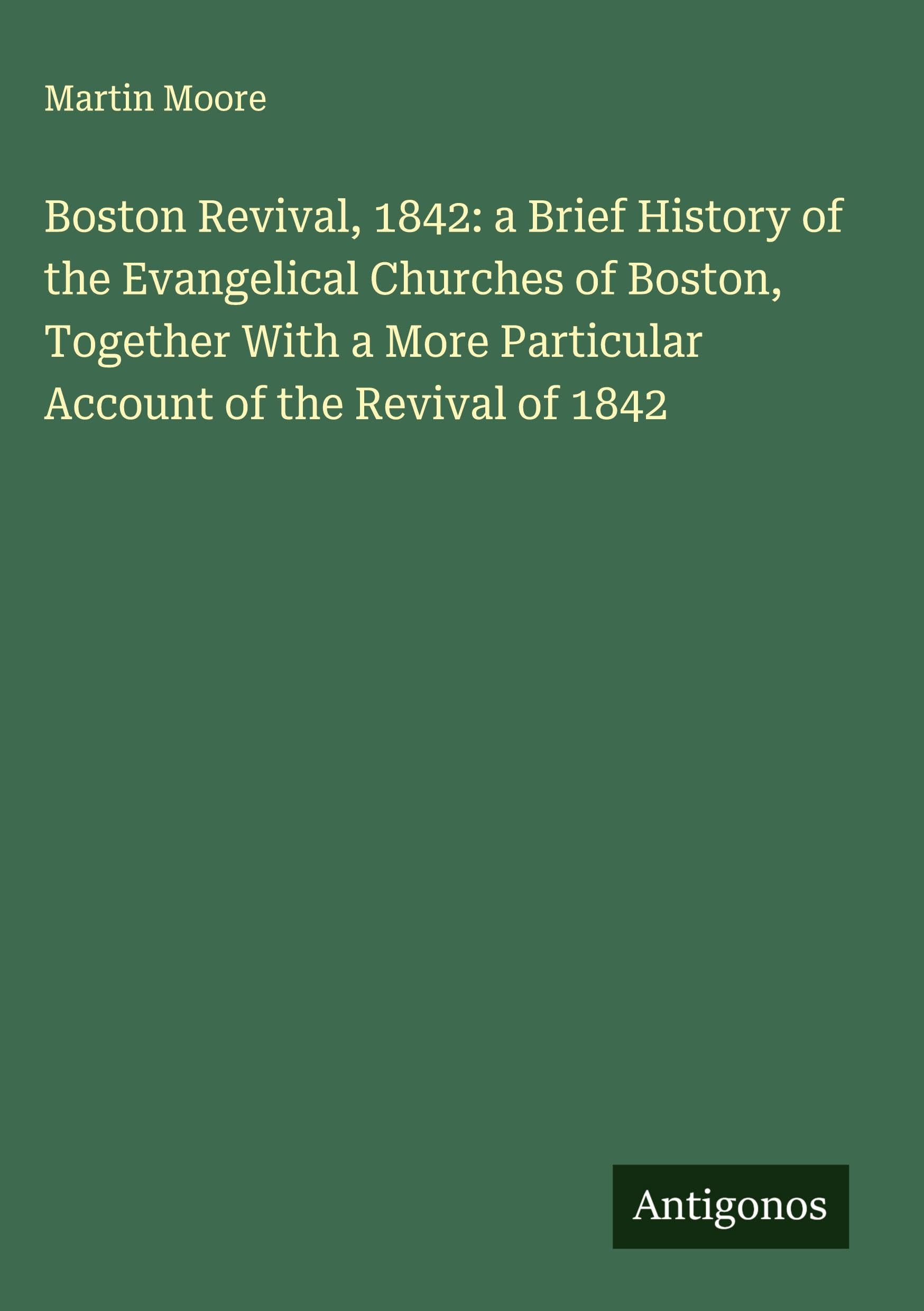 Boston Revival, 1842: a Brief History of the Evangelical Churches of Boston, Together With a More Particular Account of the Revival of 1842 Classics
