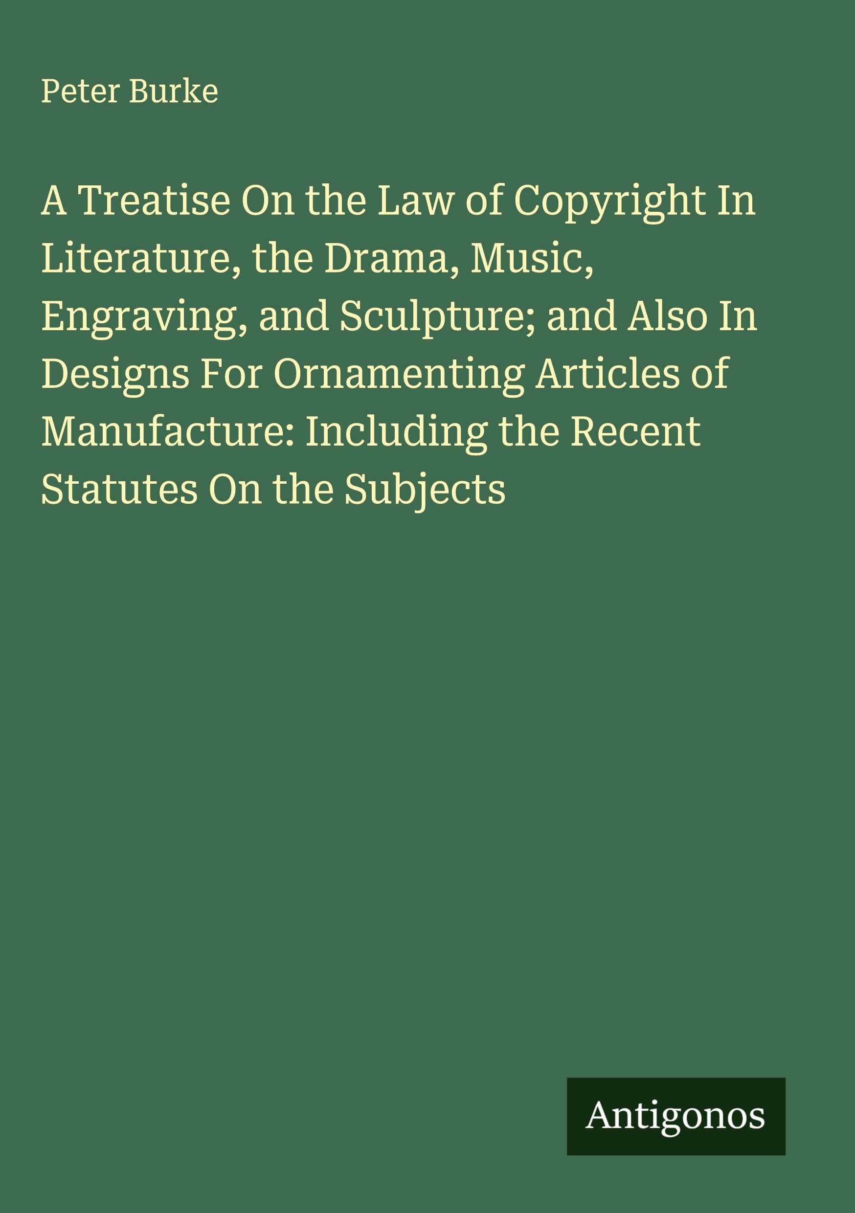 A Treatise On the Law of Copyright In Literature, the Drama, Music, Engraving, and Sculpture; and Also In Designs For Ornamenting Articles of Manufacture: Including the Recent Statutes On the Subjects Classics