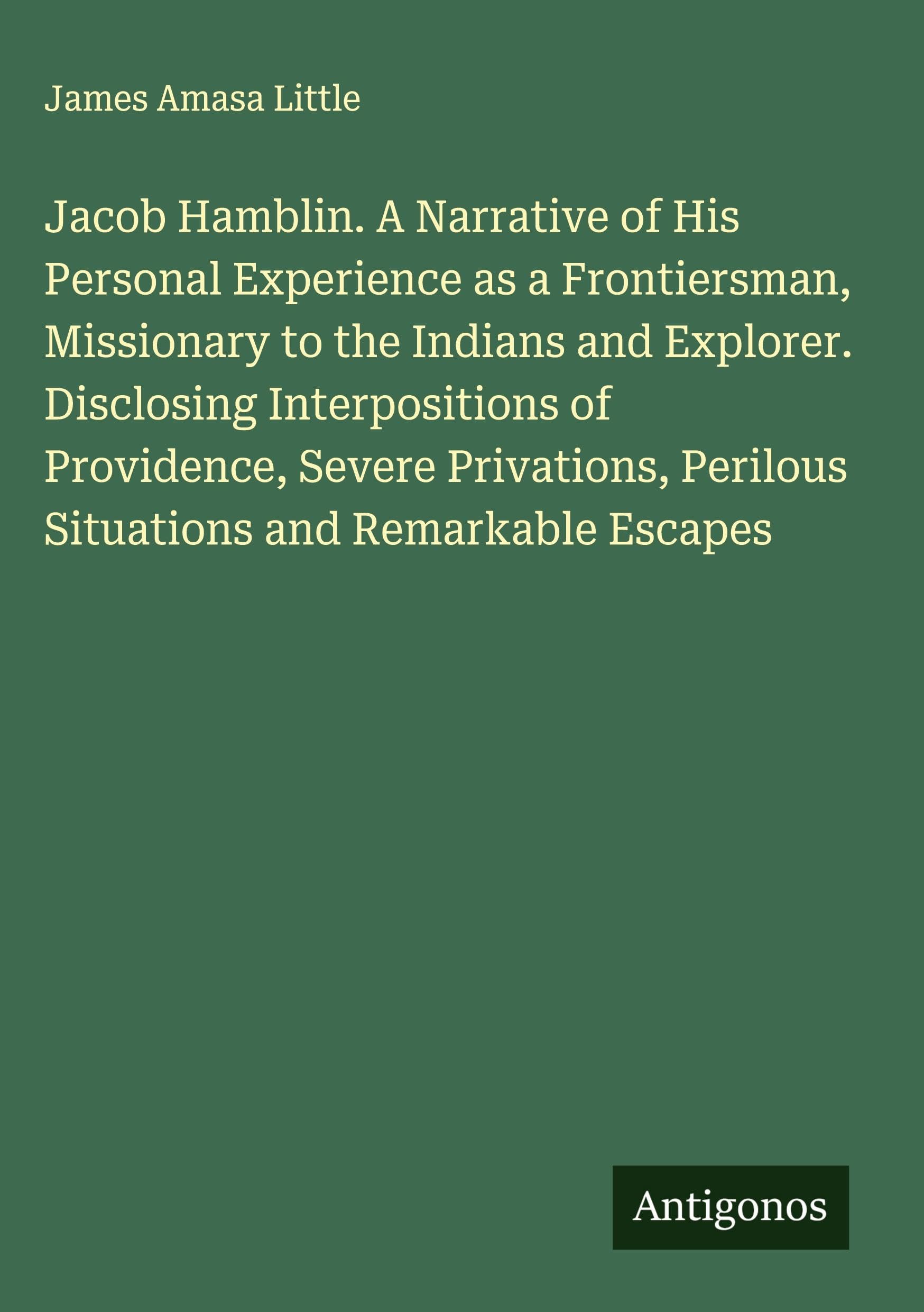 Jacob Hamblin. A Narrative of His Personal Experience as a Frontiersman, Missionary to the Indians and Explorer. Disclosing Interpositions of Providence, Severe Privations, Perilous Situations and Remarkable Escapes Classics
