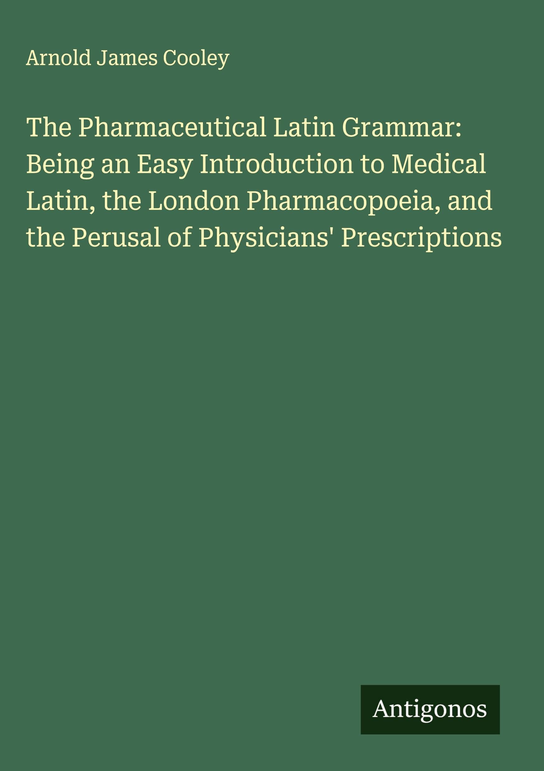 The Pharmaceutical Latin Grammar: Being an Easy Introduction to Medical Latin, the London Pharmacopoeia, and the Perusal of Physicians' Prescriptions Classics