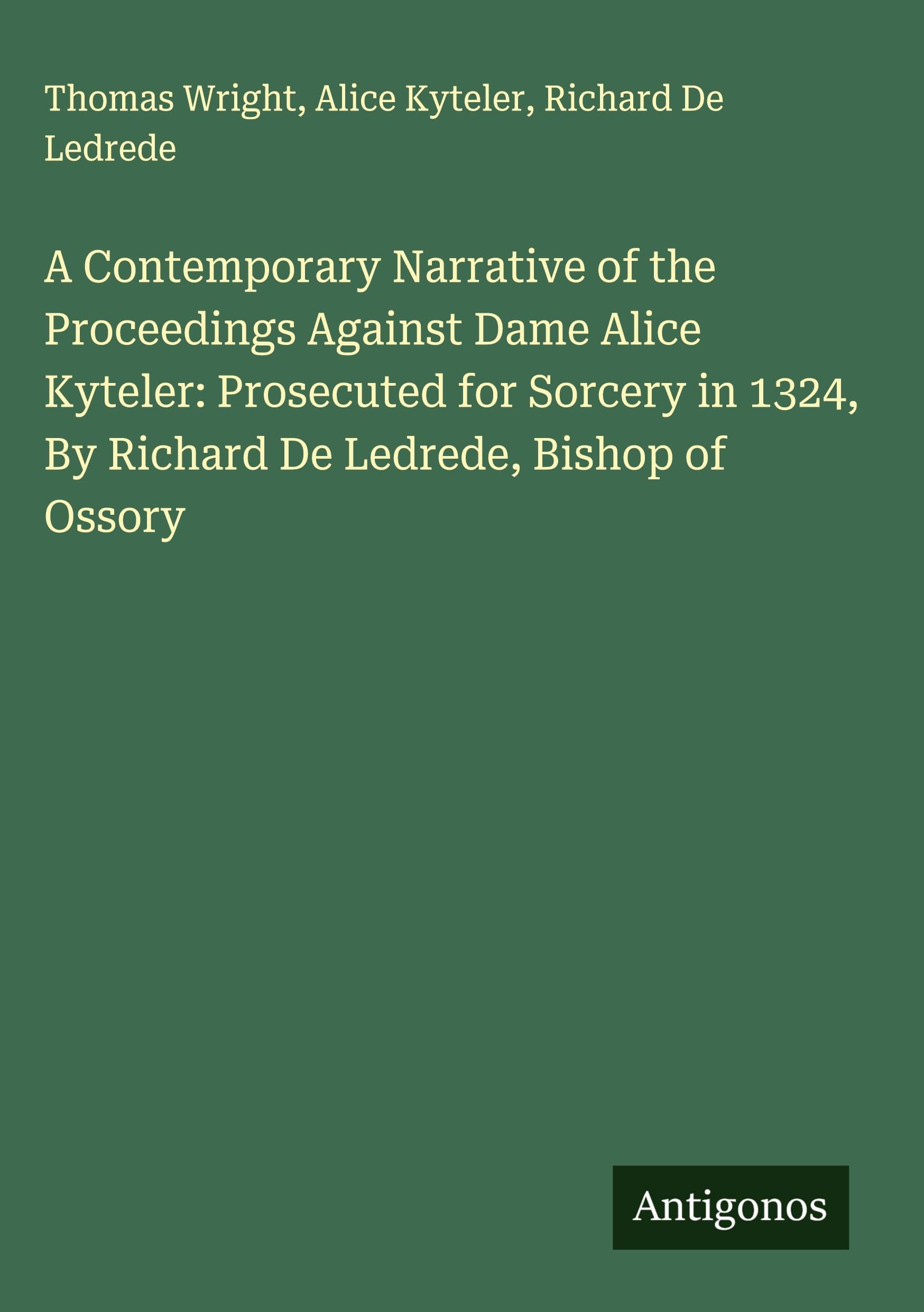 A Contemporary Narrative of the Proceedings Against Dame Alice Kyteler: Prosecuted for Sorcery in 1324, By Richard De Ledrede, Bishop of Ossory Classics