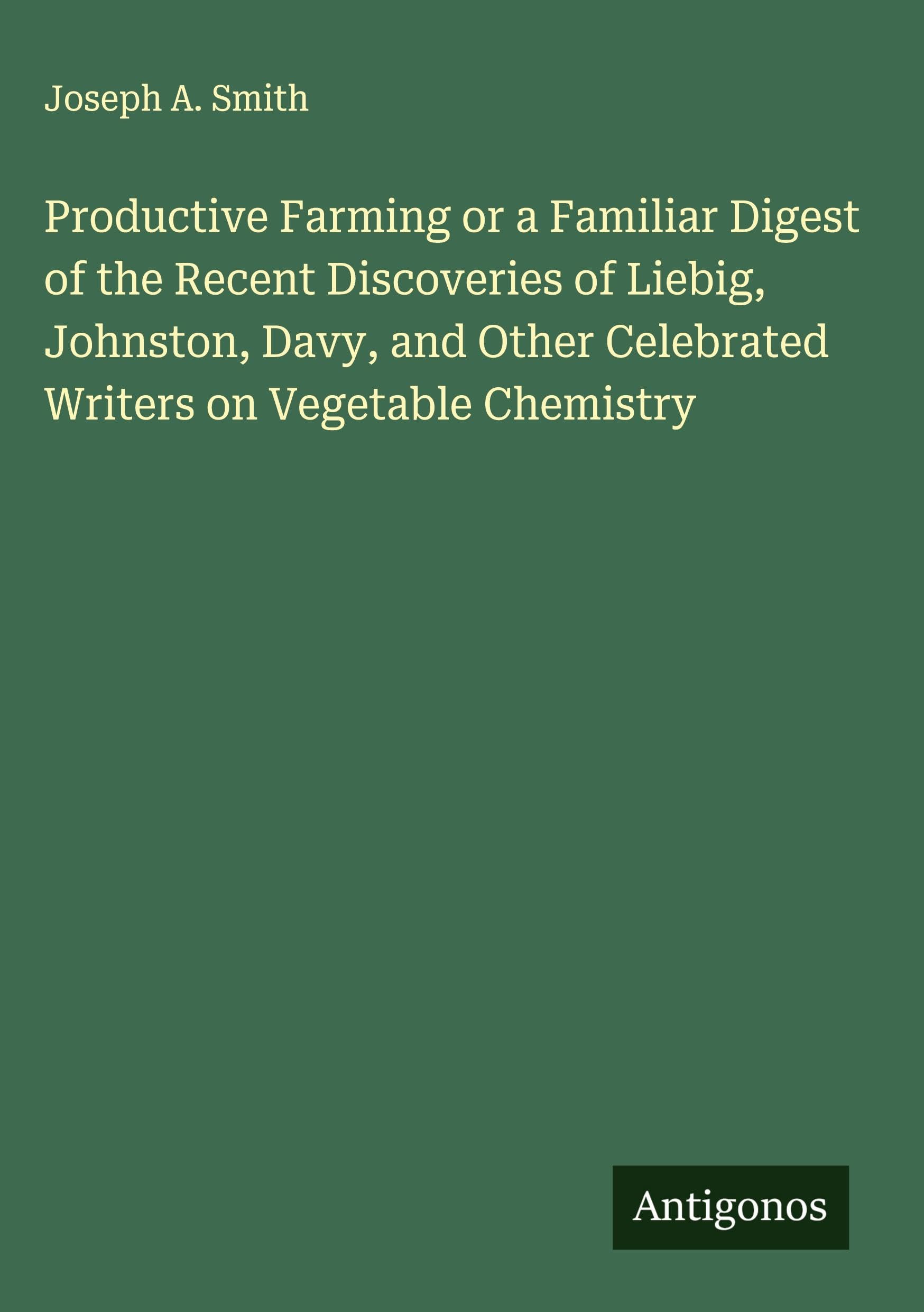 Productive Farming or a Familiar Digest of the Recent Discoveries of Liebig, Johnston, Davy, and Other Celebrated Writers on Vegetable Chemistry Classics