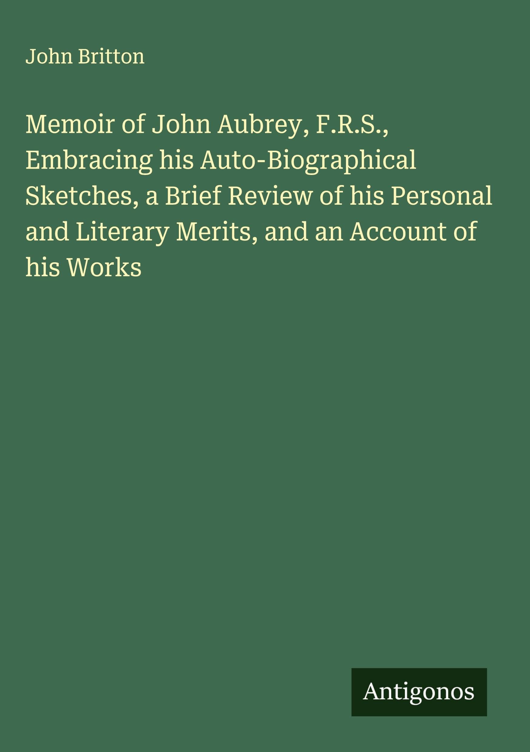 Memoir of John Aubrey, F.R.S., Embracing his Auto-Biographical Sketches, a Brief Review of his Personal and Literary Merits, and an Account of his Works Classics