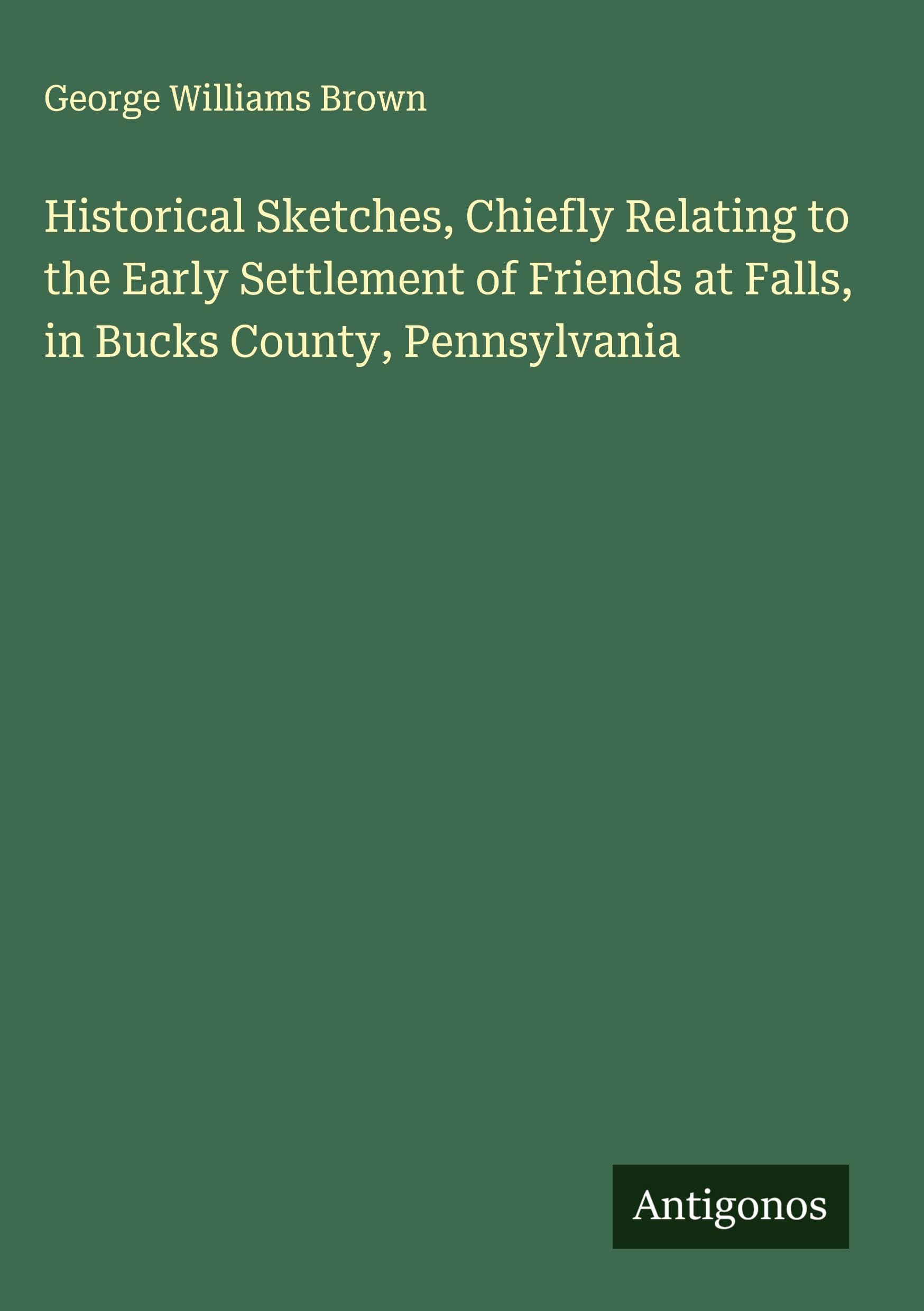 Historical Sketches, Chiefly Relating to the Early Settlement of Friends at Falls, in Bucks County, Pennsylvania Classics