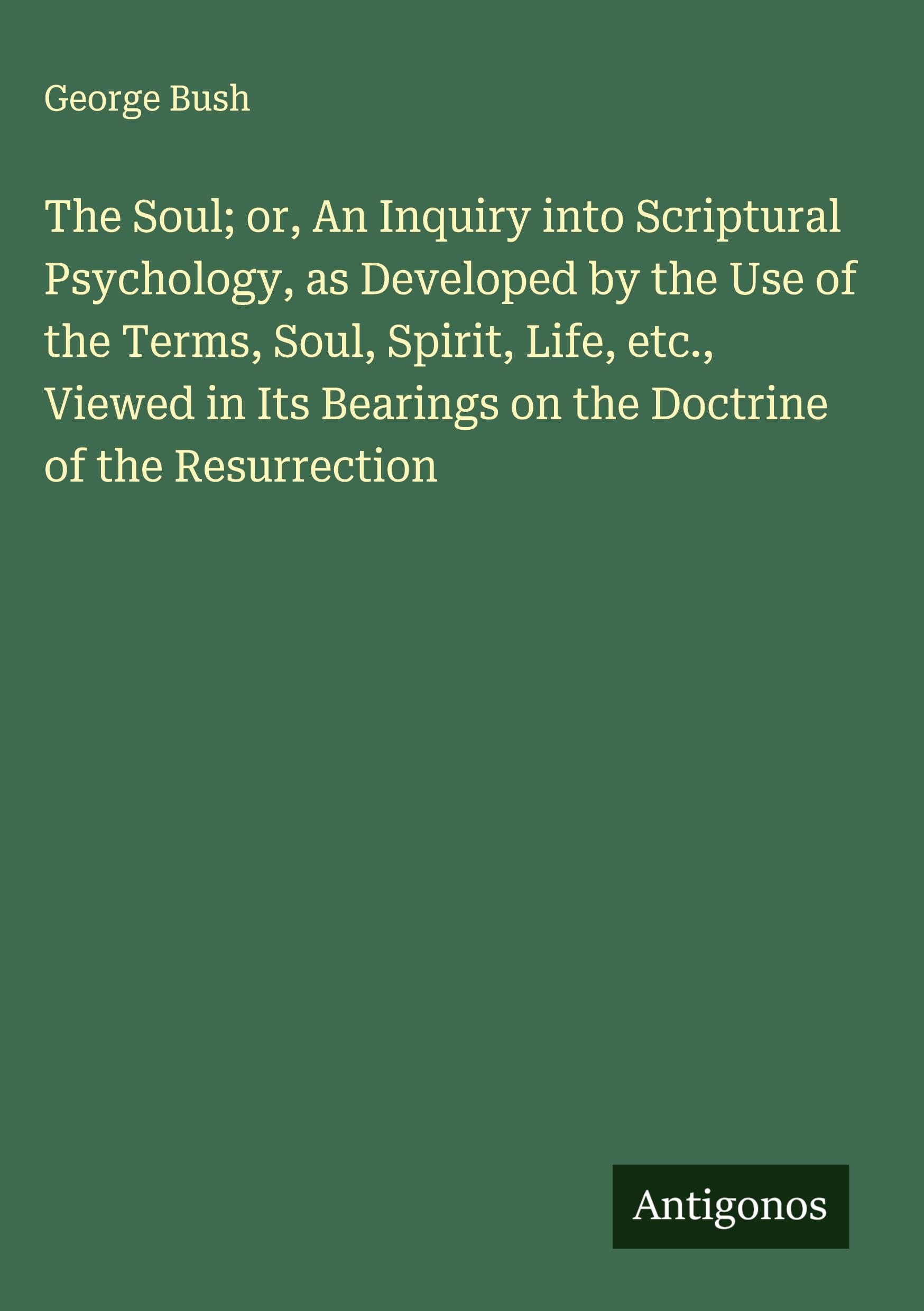 The Soul; or, An Inquiry into Scriptural Psychology, as Developed by the Use of the Terms, Soul, Spirit, Life, etc., Viewed in Its Bearings on the Doctrine of the Resurrection Classics