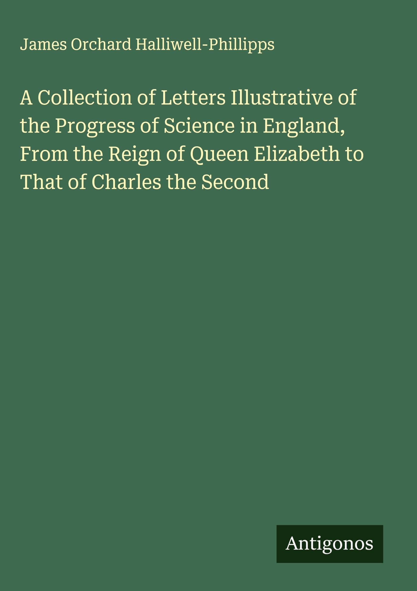 A Collection of Letters Illustrative of the Progress of Science in England, From the Reign of Queen Elizabeth to That of Charles the Second Classics