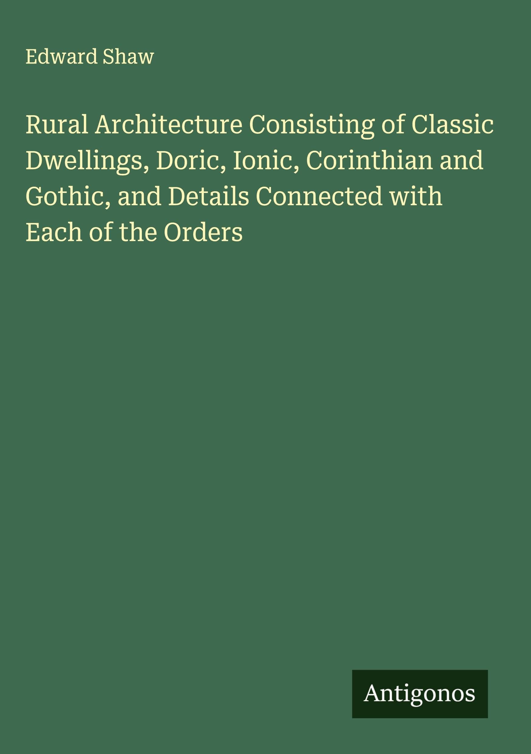 Rural Architecture Consisting of Classic Dwellings, Doric, Ionic, Corinthian and Gothic, and Details Connected with Each of the Orders Classics