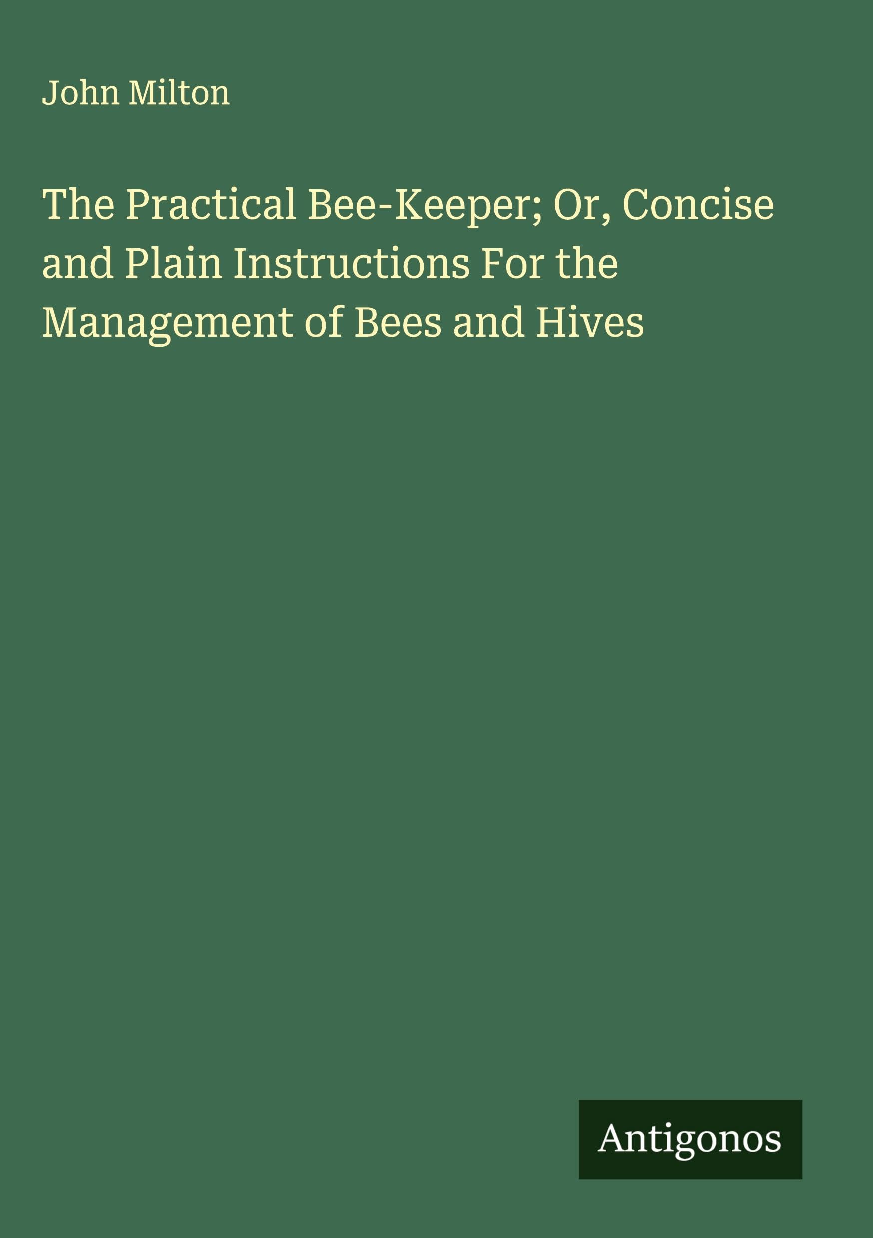 The Practical Bee-Keeper; Or, Concise and Plain Instructions For the Management of Bees and Hives Classics