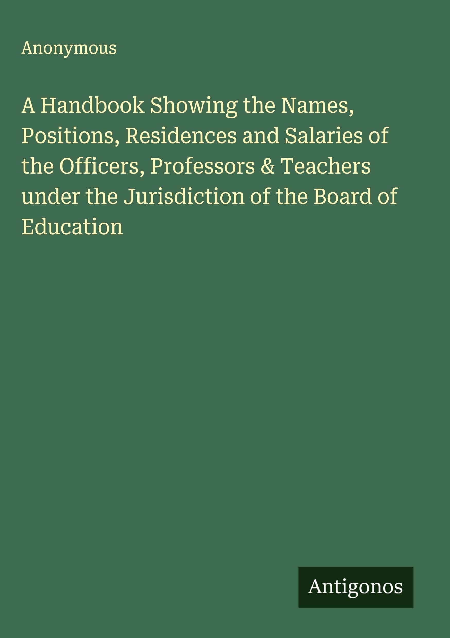 A Handbook Showing the Names, Positions, Residences and Salaries of the Officers, Professors & Teachers under the Jurisdiction of the Board of Education Classics