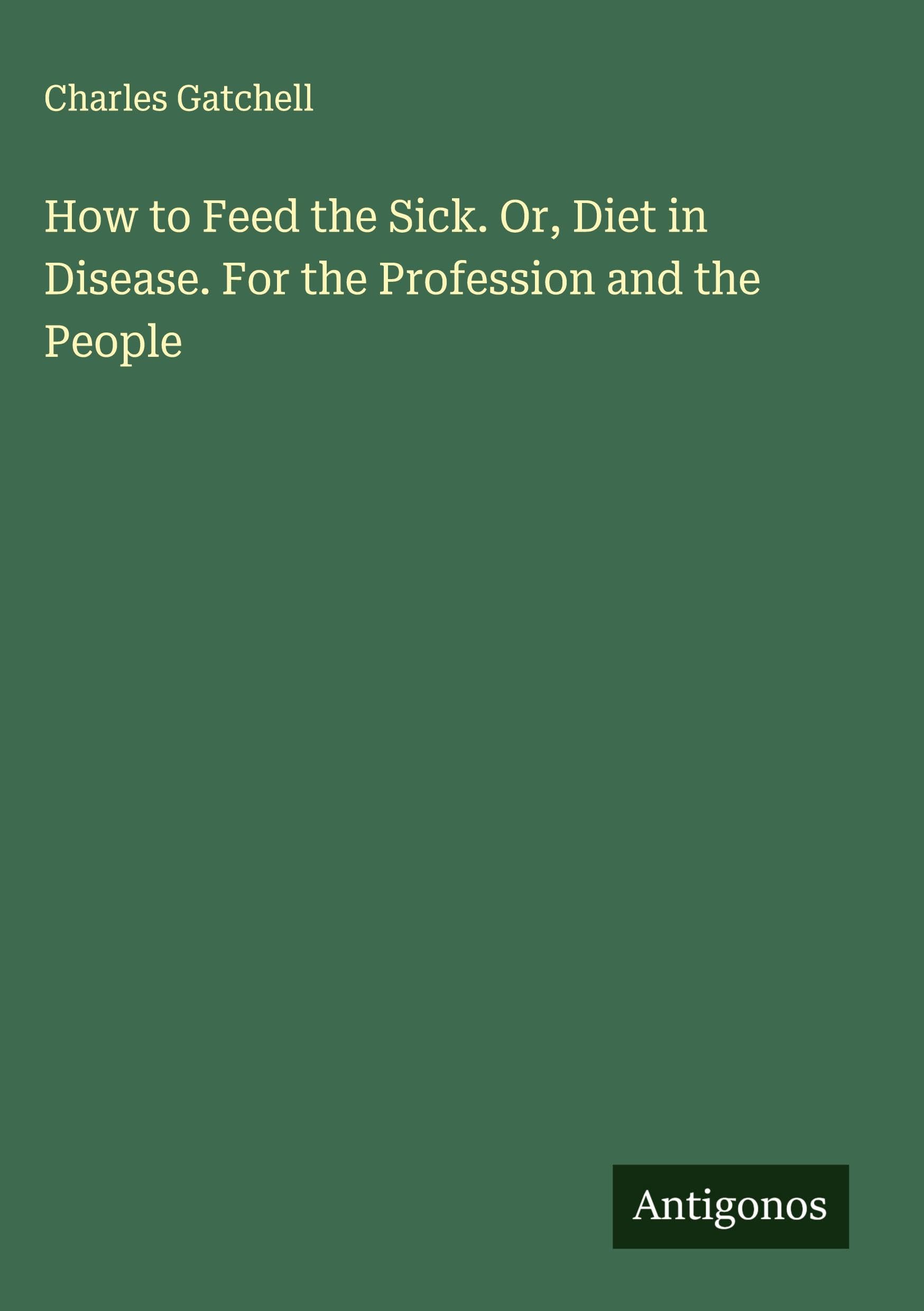 How to Feed the Sick. Or, Diet in Disease. For the Profession and the People Classics