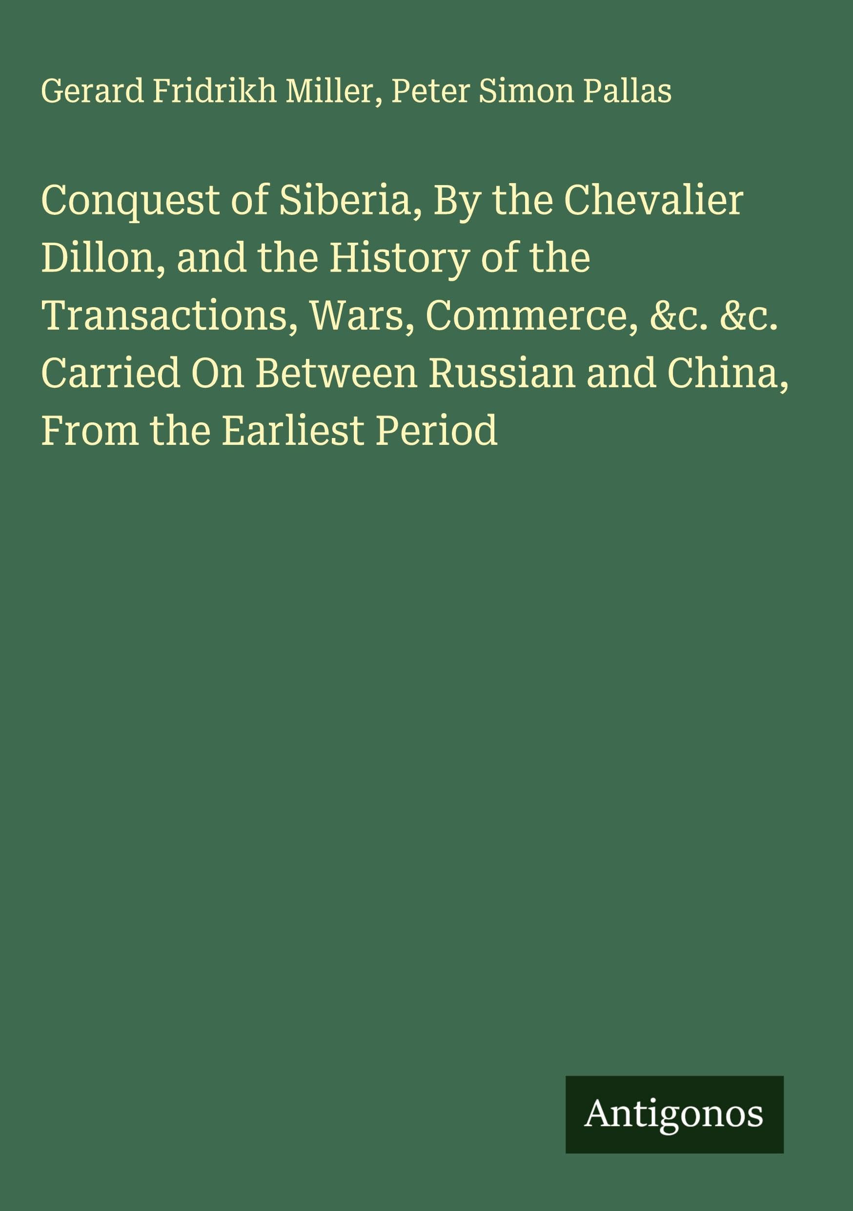 Conquest of Siberia, By the Chevalier Dillon, and the History of the Transactions, Wars, Commerce, &c. &c. Carried On Between Russian and China, From the Earliest Period Classics
