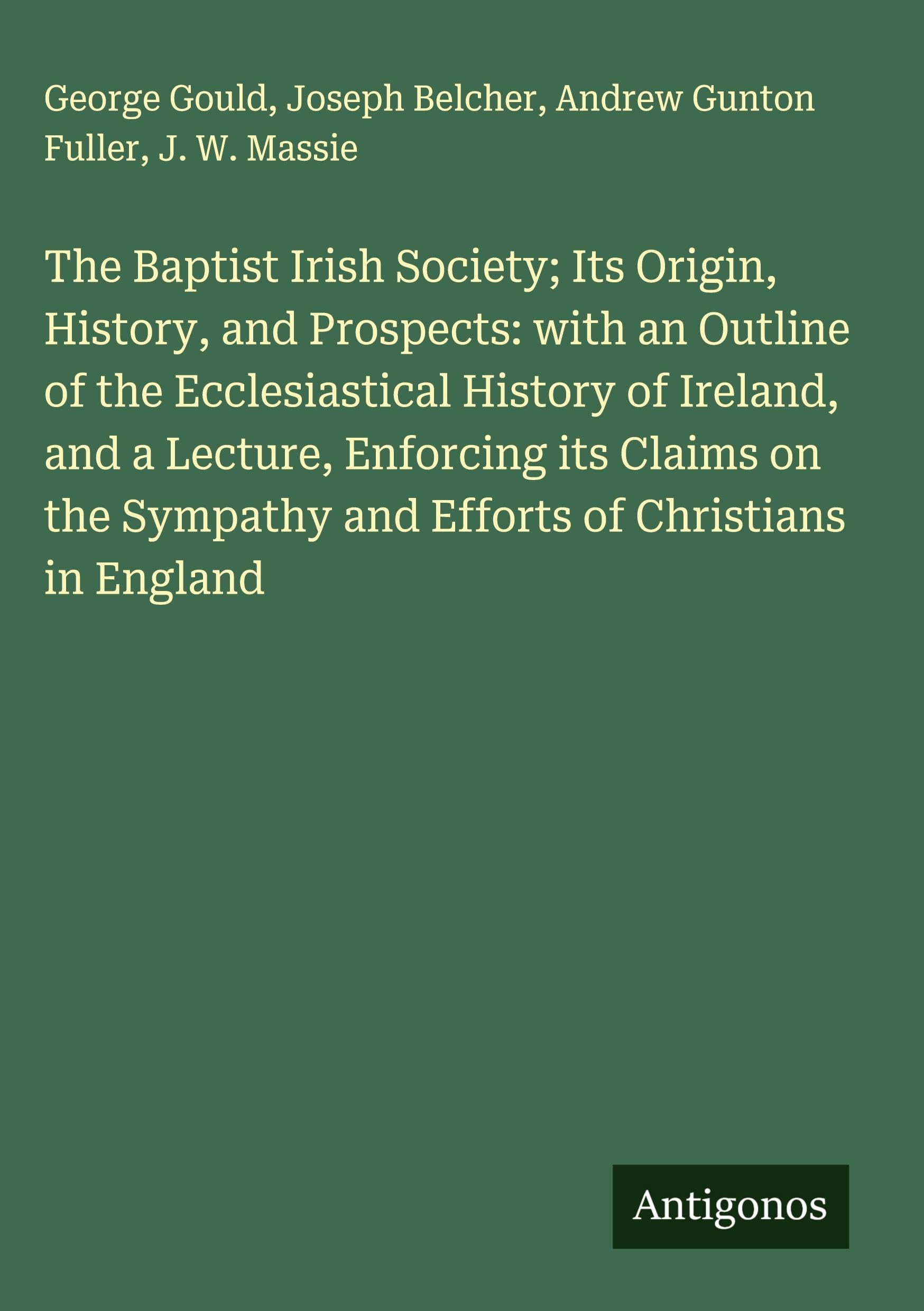The Baptist Irish Society; Its Origin, History, and Prospects: with an Outline of the Ecclesiastical History of Ireland, and a Lecture, Enforcing its Claims on the Sympathy and Efforts of Christians in England Classics