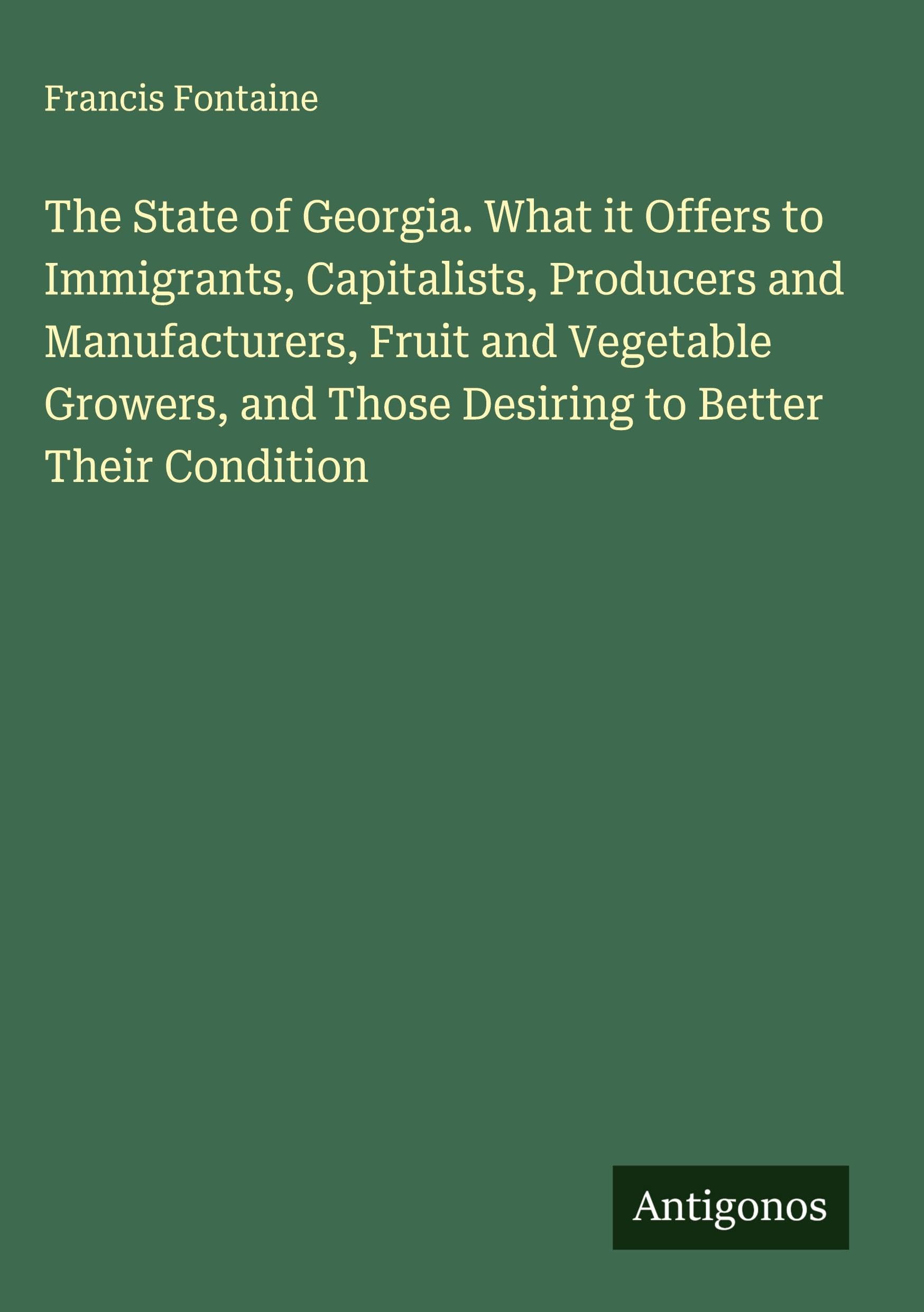 The State of Georgia. What it Offers to Immigrants, Capitalists, Producers and Manufacturers, Fruit and Vegetable Growers, and Those Desiring to Better Their Condition Classics
