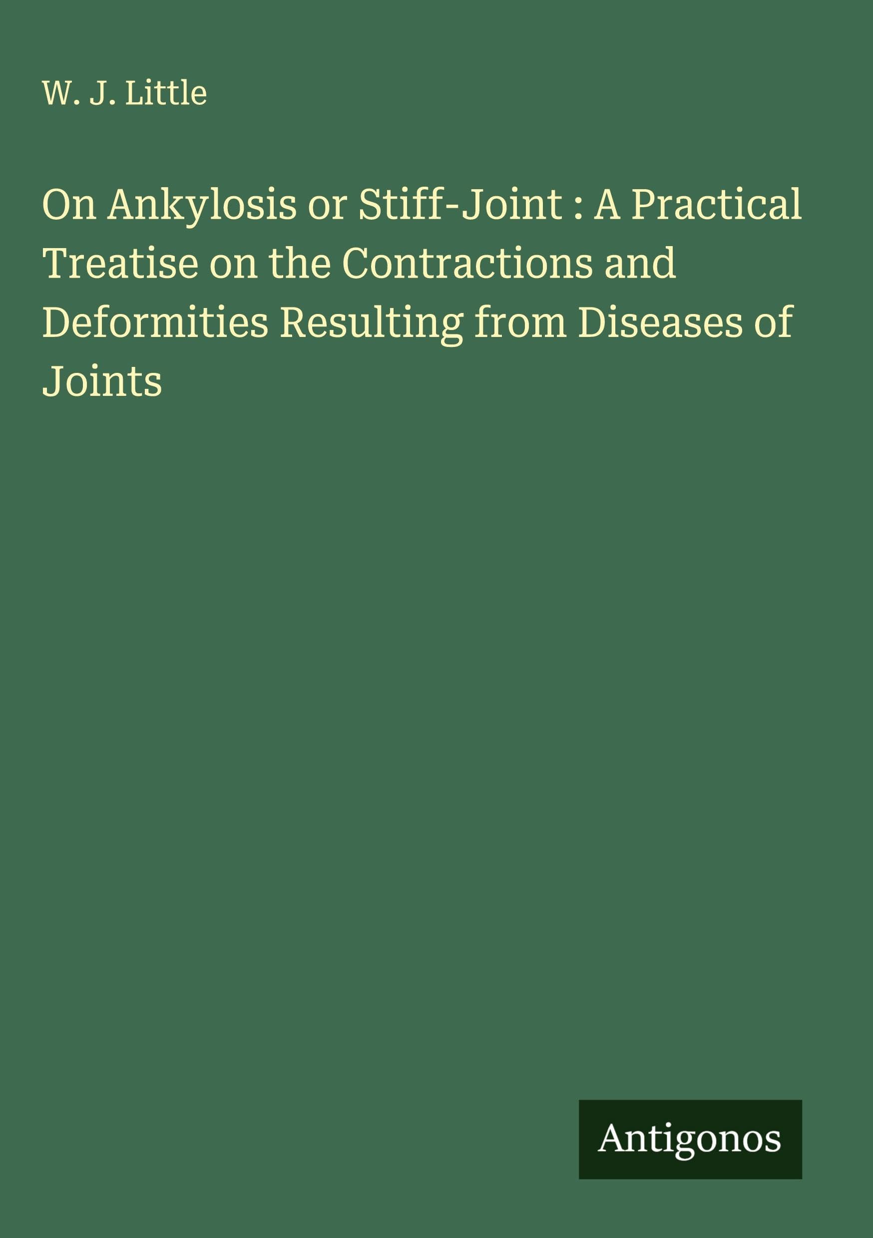 On Ankylosis or Stiff-Joint : A Practical Treatise on the Contractions and Deformities Resulting from Diseases of Joints Classics