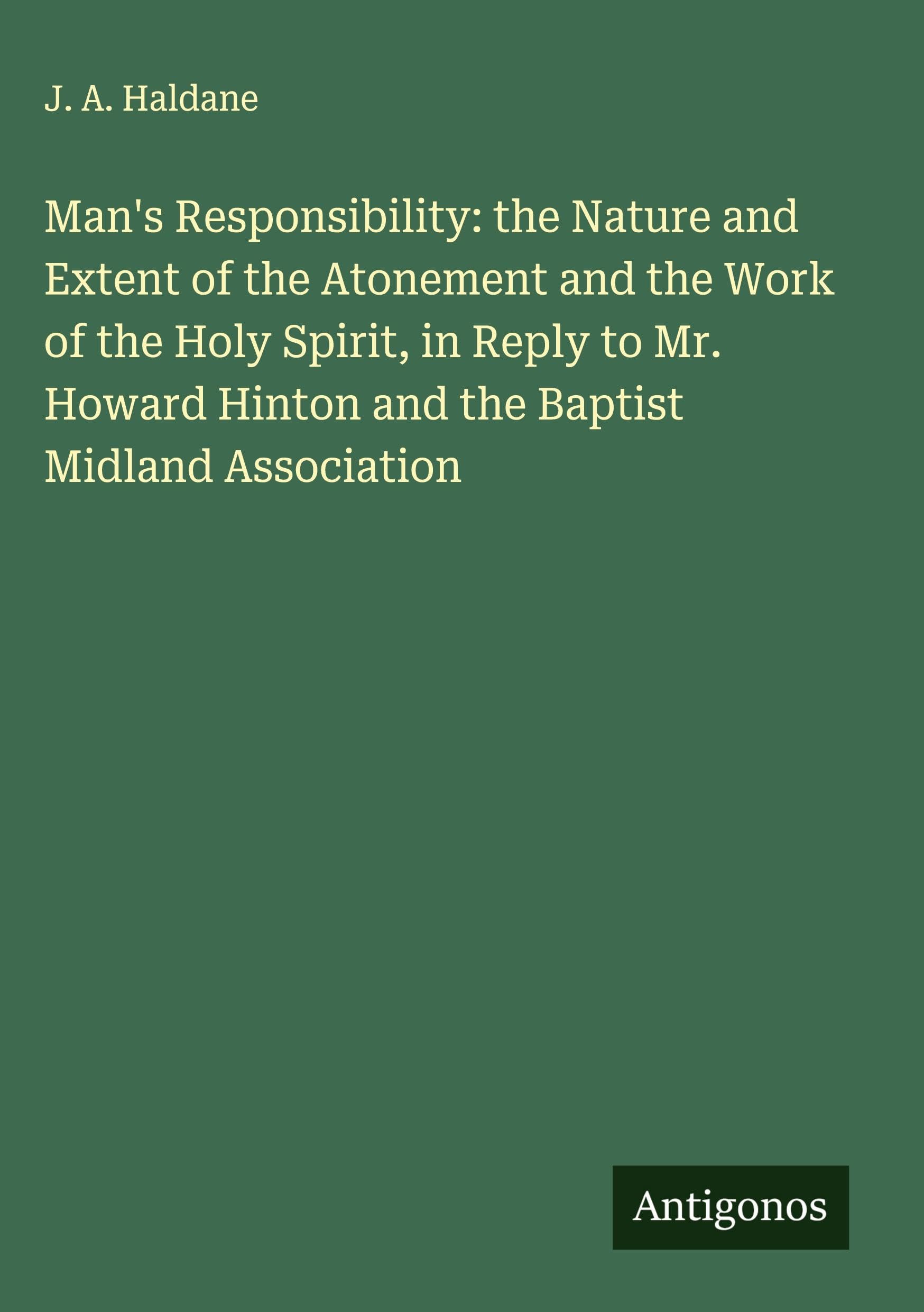 Man's Responsibility: the Nature and Extent of the Atonement and the Work of the Holy Spirit, in Reply to Mr. Howard Hinton and the Baptist Midland Association Classics