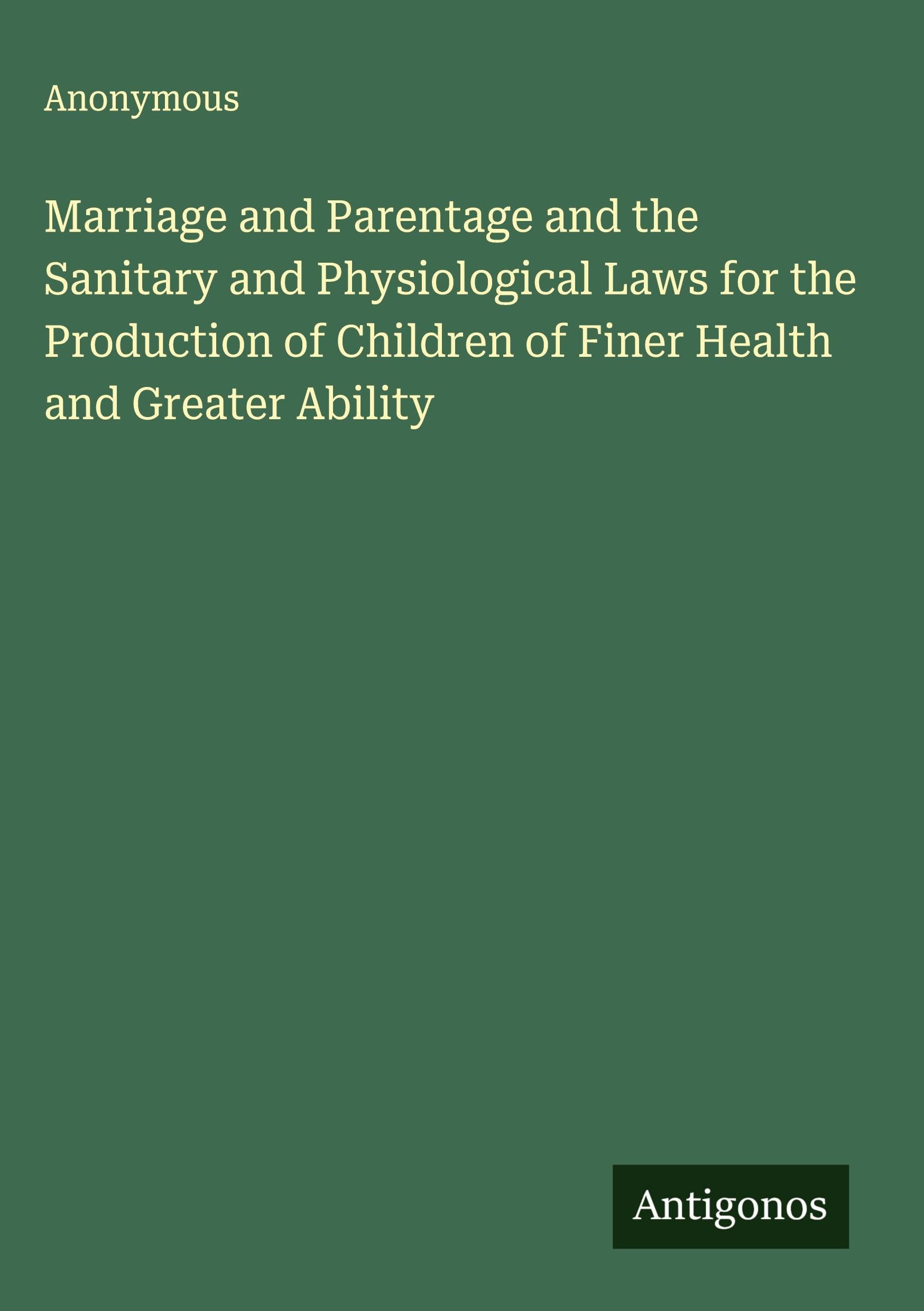 Marriage and Parentage and the Sanitary and Physiological Laws for the Production of Children of Finer Health and Greater Ability Classics