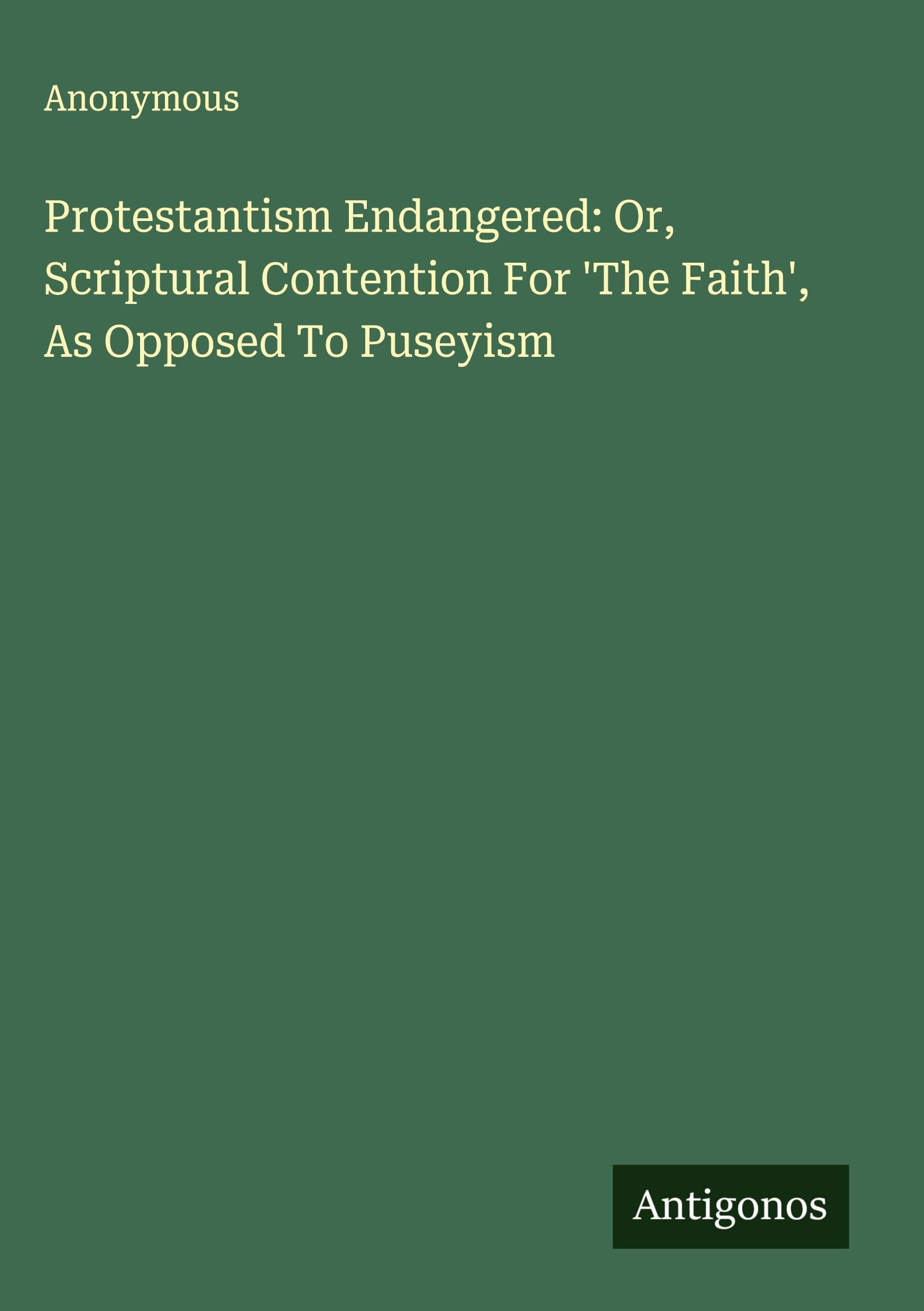 Protestantism Endangered: Or, Scriptural Contention For 'The Faith', As Opposed To Puseyism Classics