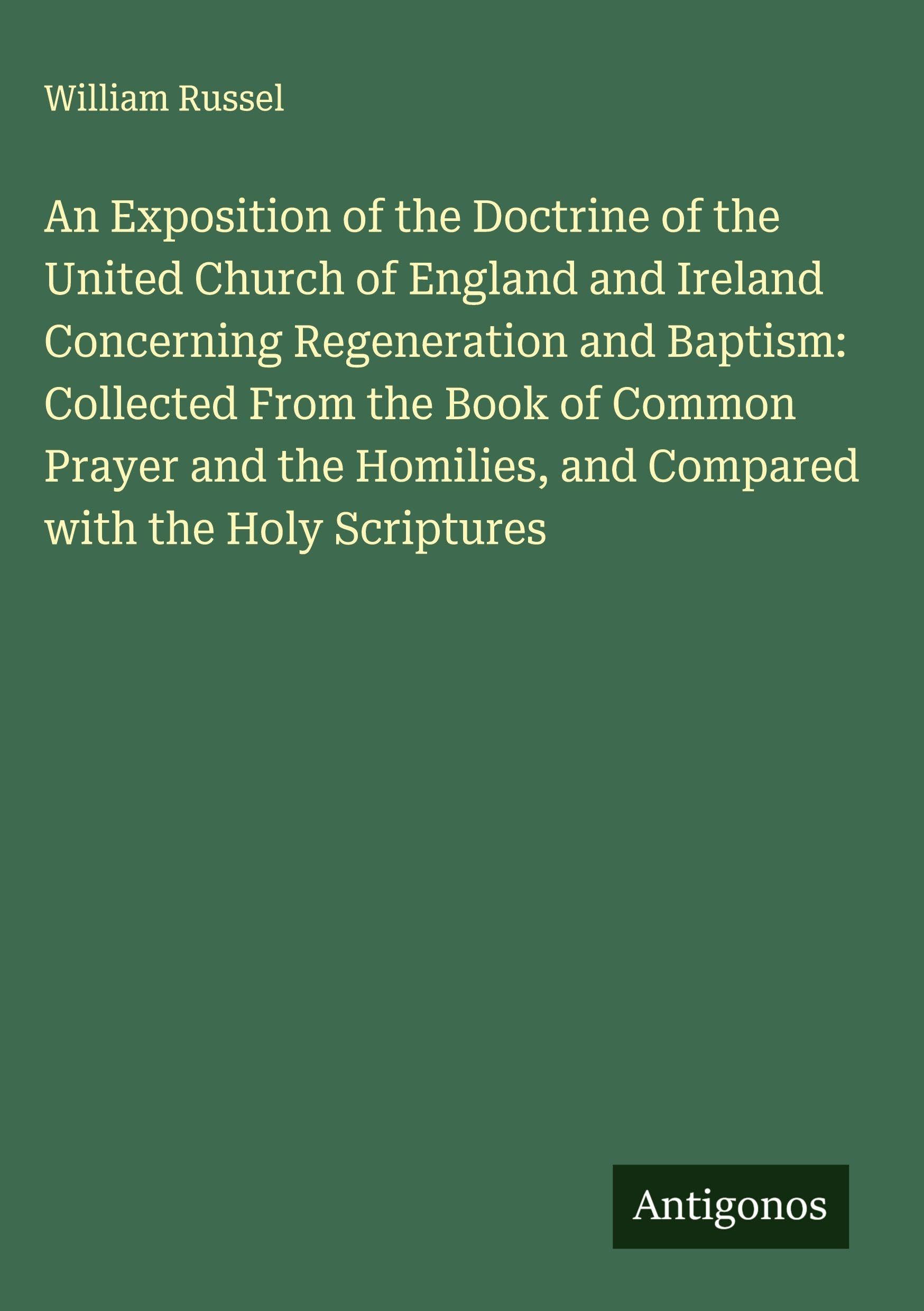 An Exposition of the Doctrine of the United Church of England and Ireland Concerning Regeneration and Baptism: Collected From the Book of Common Prayer and the Homilies, and Compared with the Holy Scriptures Classics