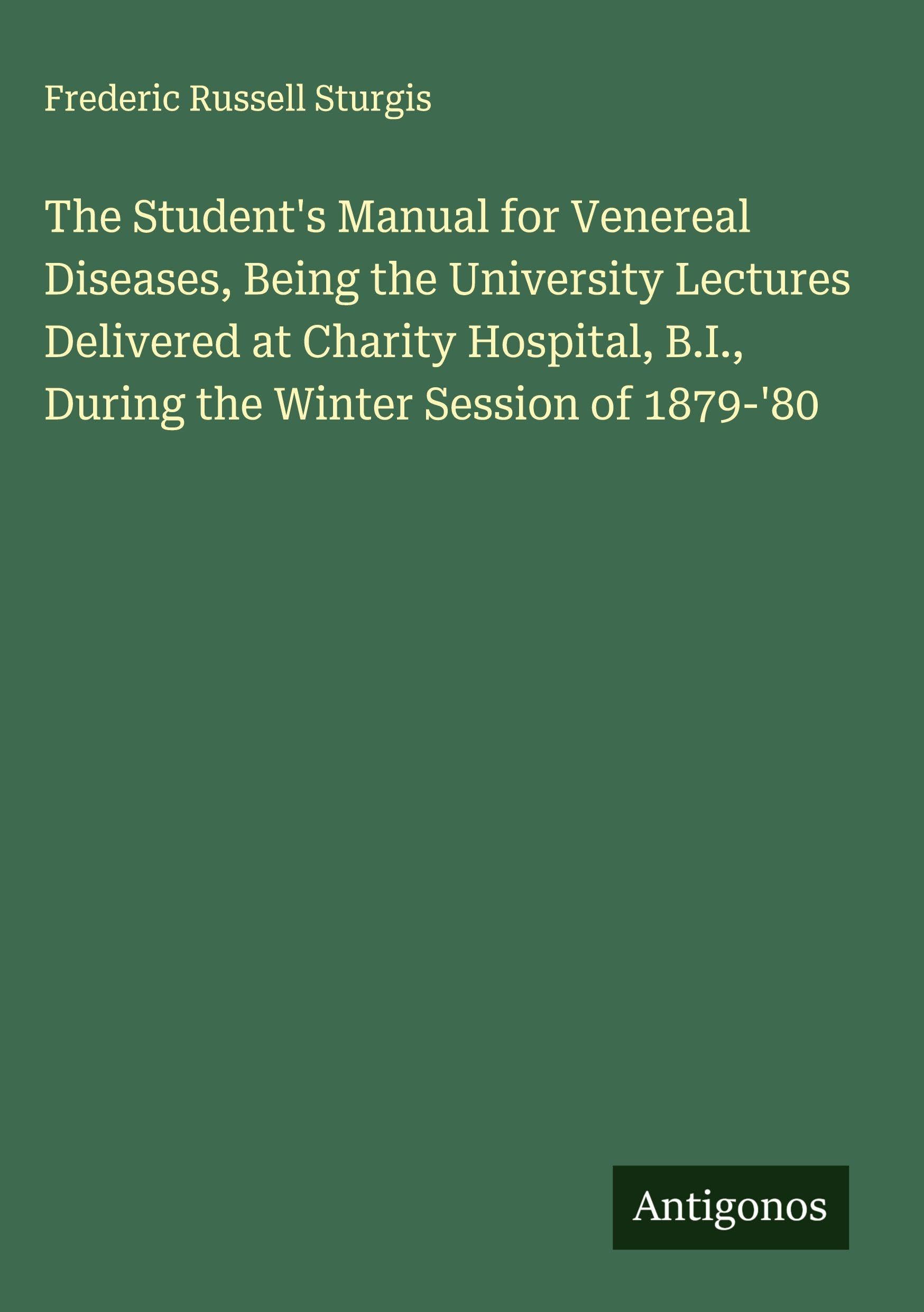 The Student's Manual for Venereal Diseases, Being the University Lectures Delivered at Charity Hospital, B.I., During the Winter Session of 1879-'80 Classics