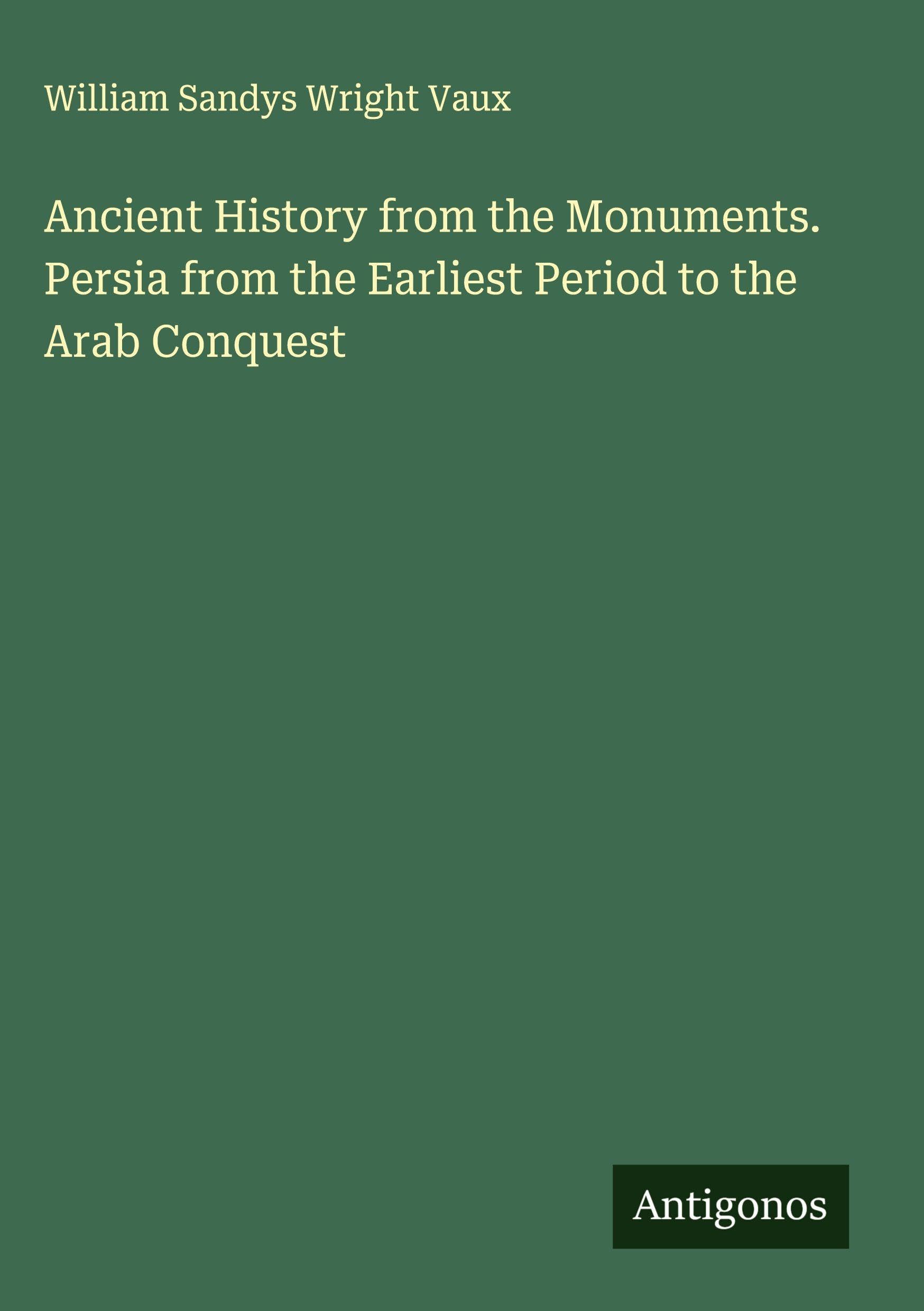 Ancient History from the Monuments. Persia from the Earliest Period to the Arab Conquest Classics