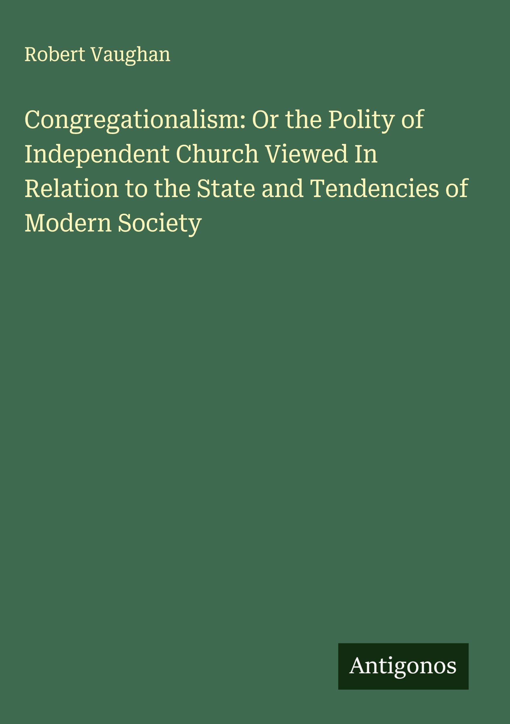 Congregationalism: Or the Polity of Independent Church Viewed In Relation to the State and Tendencies of Modern Society Classics