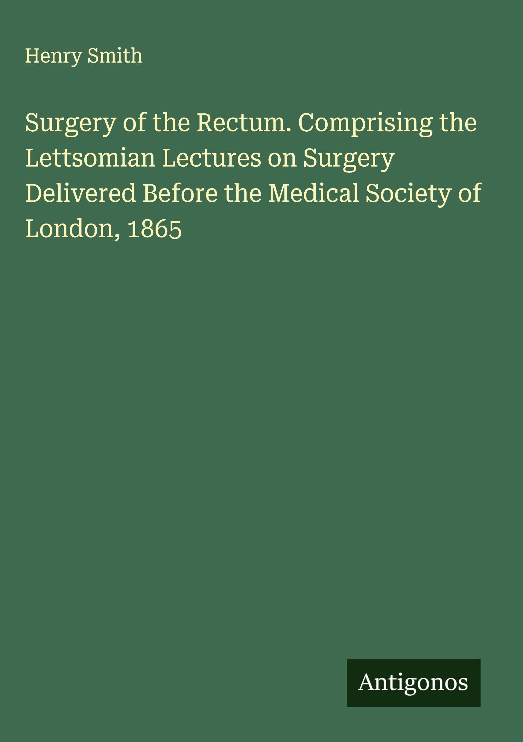 Surgery of the Rectum. Comprising the Lettsomian Lectures on Surgery Delivered Before the Medical Society of London, 1865 Classics
