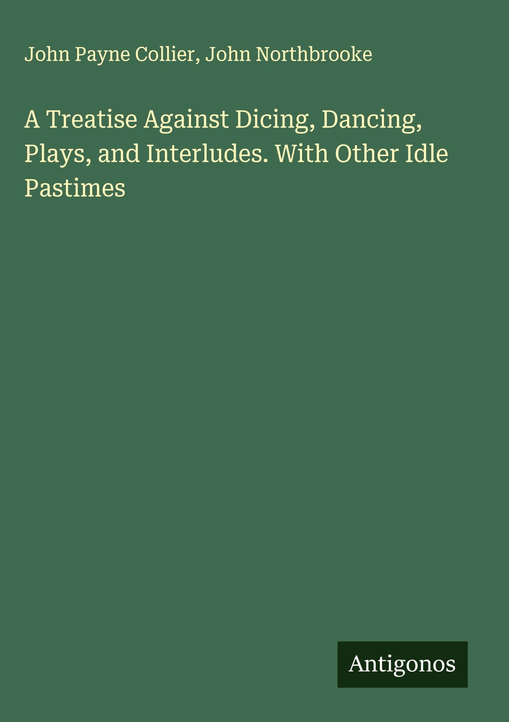 A Treatise Against Dicing, Dancing, Plays, and Interludes. With Other Idle Pastimes Classics