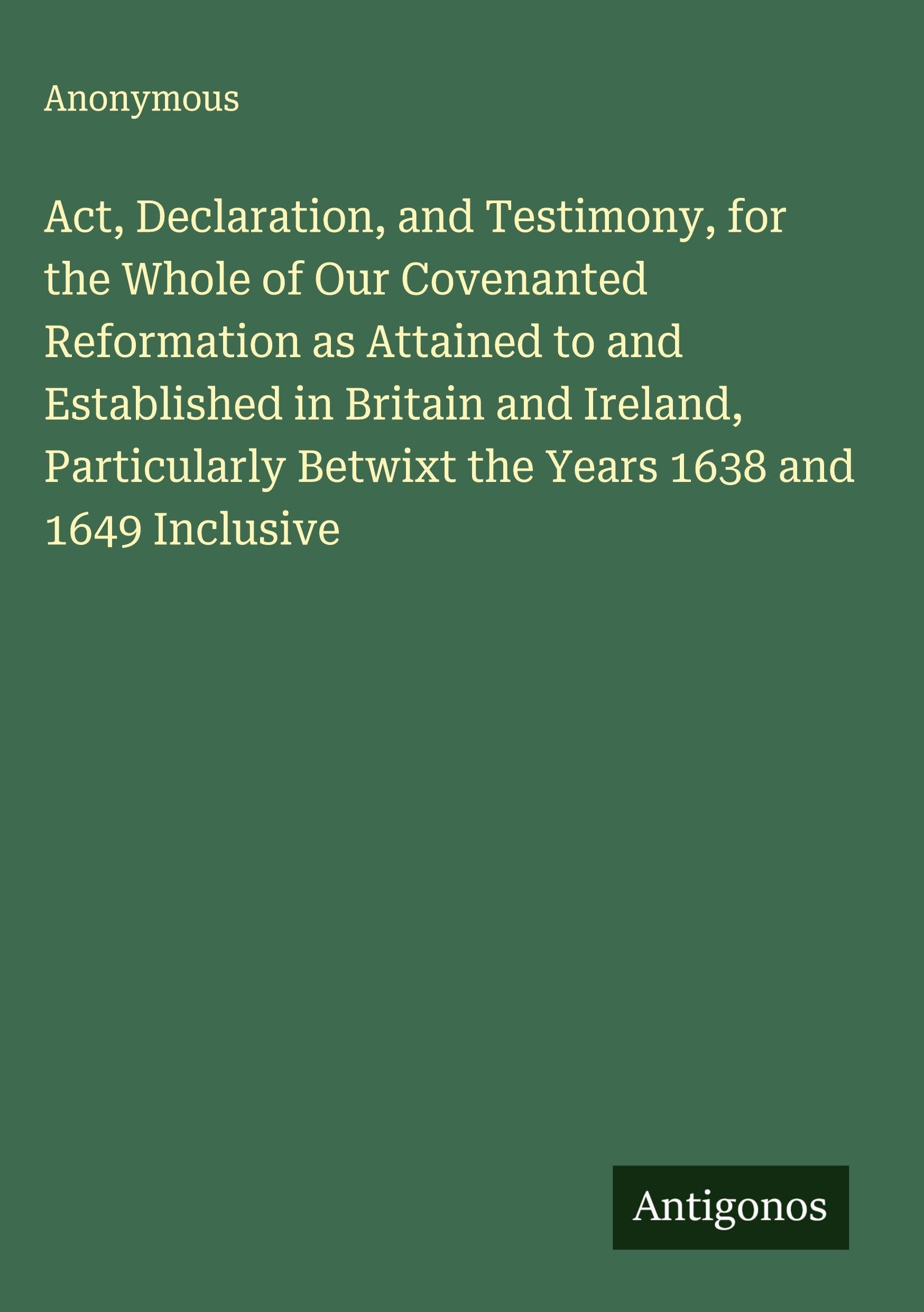 Act, Declaration, and Testimony, for the Whole of Our Covenanted Reformation as Attained to and Established in Britain and Ireland, Particularly Betwixt the Years 1638 and 1649 Inclusive Classics