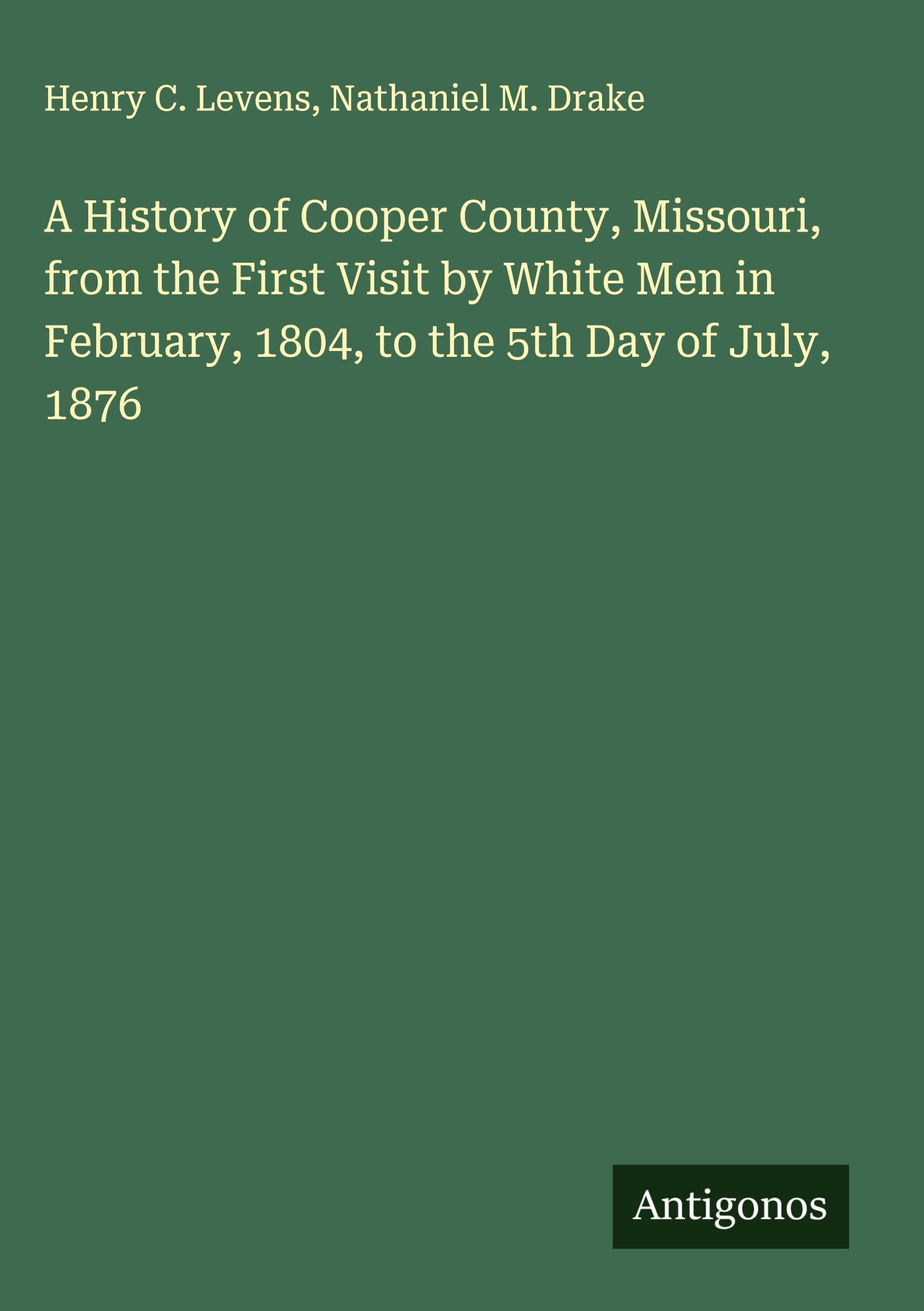 A History of Cooper County, Missouri, from the First Visit by White Men in February, 1804, to the 5th Day of July, 1876 Classics